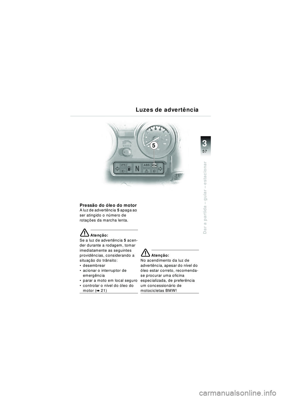 BMW MOTORRAD R 1150 RT 2002 Manual do condutor (in Portuguese) 3
57
Dar a partida – guiar – estacionar
5
Luzes de advert
ência
Press ão do ó leo do motorA luz de advert ência 5 apaga ao
ser atingido o n úmero de
rota ções da marcha lenta.
e Aten çã BMW MOTORRAD R 1150 RT 2002 Manual do condutor (in Portuguese) 3
57
Dar a partida – guiar – estacionar
5
Luzes de advert
ência
Press ão do ó leo do motorA luz de advert ência 5 apaga ao
ser atingido o n úmero de
rota ções da marcha lenta.
e Aten çã