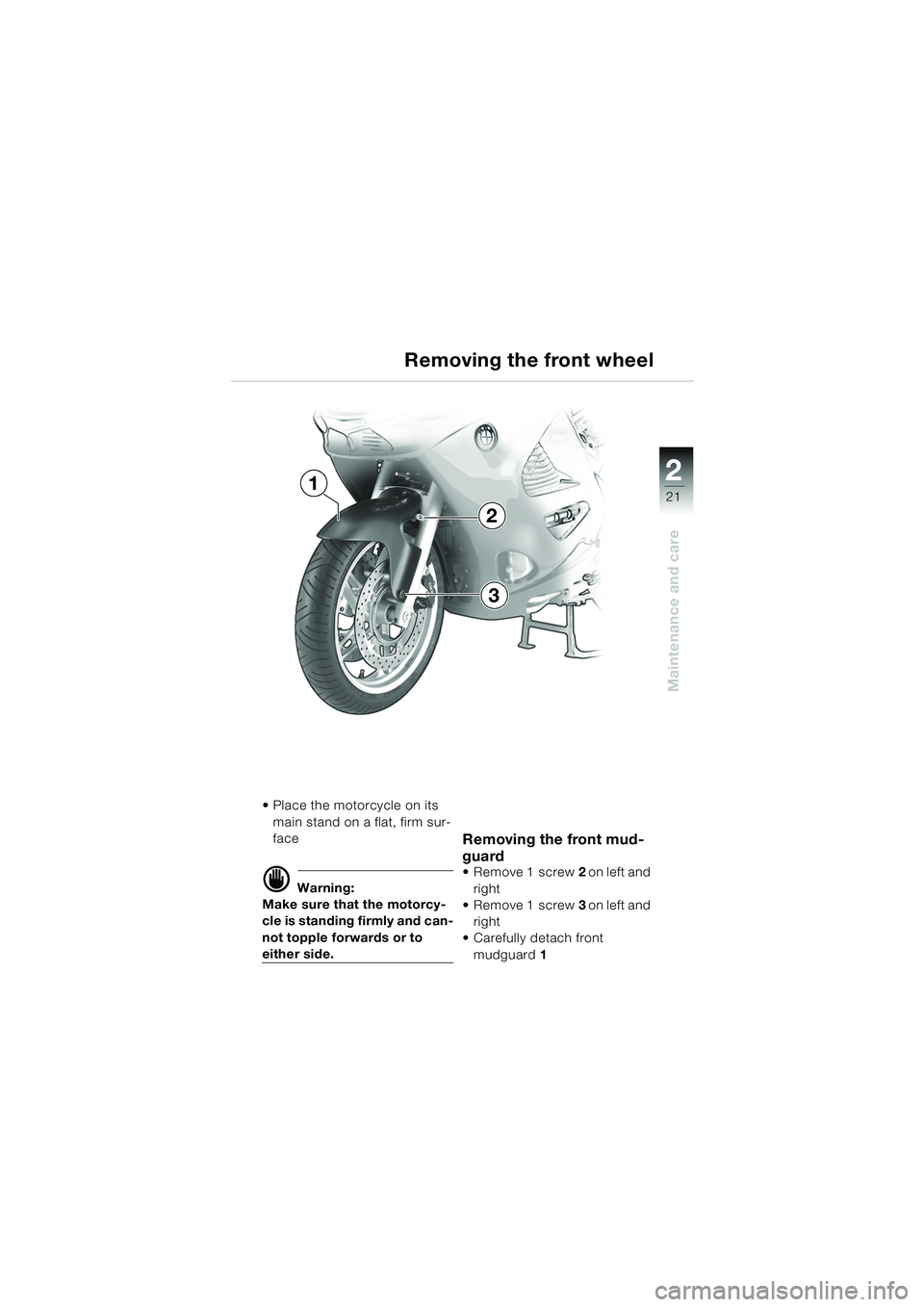 BMW MOTORRAD K 1200 RS 2004 Riders Manual (in English) 21
Maintenance and care
2
Place the motorcycle on its main stand on a flat, firm sur-
face
d Warning:
Make sure that the motorcy-
cle is standing firmly and can-
not topple forwards or to
either si BMW MOTORRAD K 1200 RS 2004 Riders Manual (in English) 21
Maintenance and care
2
Place the motorcycle on its main stand on a flat, firm sur-
face
d Warning:
Make sure that the motorcy-
cle is standing firmly and can-
not topple forwards or to
either si