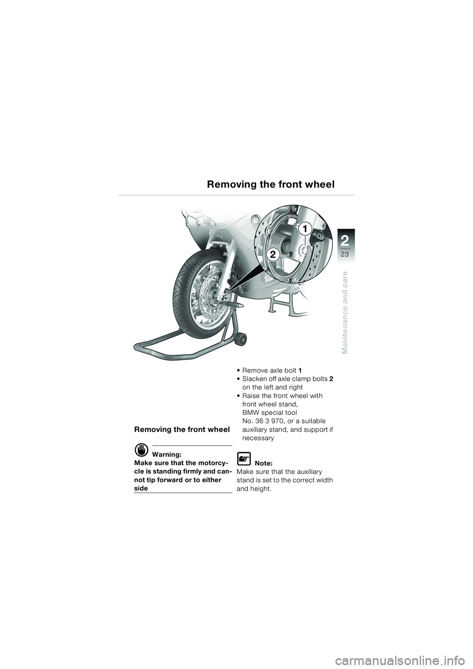 BMW MOTORRAD K 1200 RS 2004 Riders Manual (in English) 23
Maintenance and care
2
Removing the front wheel
d Warning:
Make sure that the motorcy-
cle is standing firmly and can-
not tip forward or to either
side Remove axle bolt
1
Slacken off axle c BMW MOTORRAD K 1200 RS 2004 Riders Manual (in English) 23
Maintenance and care
2
Removing the front wheel
d Warning:
Make sure that the motorcy-
cle is standing firmly and can-
not tip forward or to either
side Remove axle bolt
1
Slacken off axle c