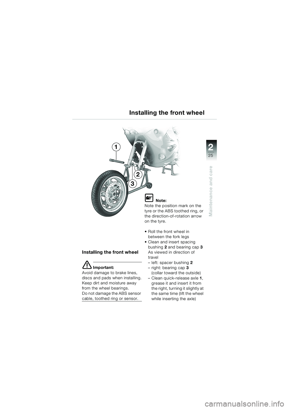 BMW MOTORRAD K 1200 RS 2004 Riders Manual (in English) 25
Maintenance and care
2
Installing the front wheel
Installing the front wheel
e Important:
Avoid damage to brake lines,
discs and pads when installing.
Keep dirt and moisture away
from the wheel b BMW MOTORRAD K 1200 RS 2004 Riders Manual (in English) 25
Maintenance and care
2
Installing the front wheel
Installing the front wheel
e Important:
Avoid damage to brake lines,
discs and pads when installing.
Keep dirt and moisture away
from the wheel b
