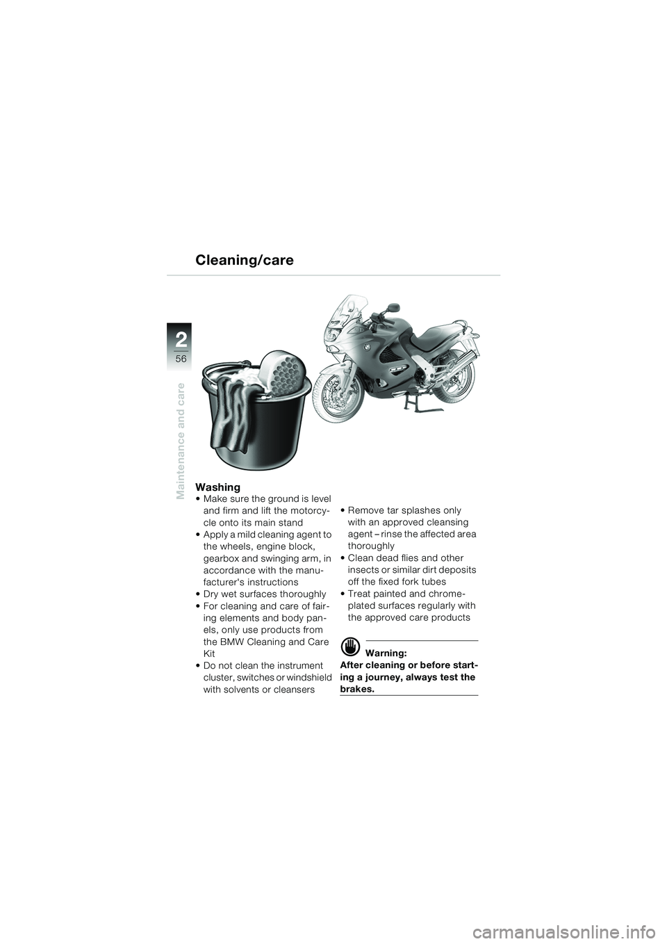 BMW MOTORRAD K 1200 RS 2004 Riders Manual (in English) 56
Maintenance and care
2
Washing Make sure the ground is level and firm and lift the motorcy-
cle onto its main stand
Apply a mild cleaning agent to
the wheels, engine block,
gearbox and swingi BMW MOTORRAD K 1200 RS 2004 Riders Manual (in English) 56
Maintenance and care
2
Washing Make sure the ground is level and firm and lift the motorcy-
cle onto its main stand
Apply a mild cleaning agent to
the wheels, engine block,
gearbox and swingi