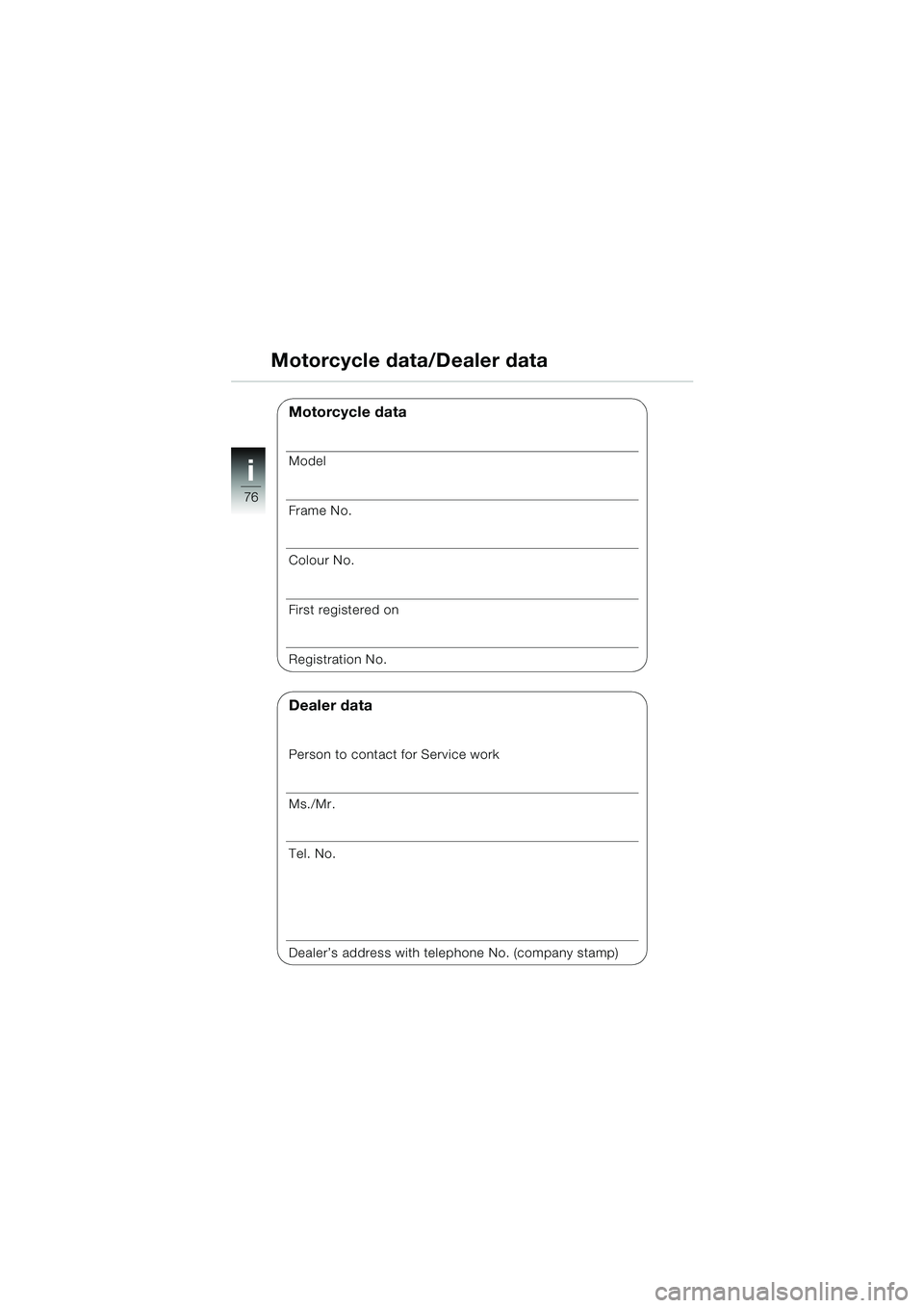 BMW MOTORRAD K 1200 RS 2004  Riders Manual (in English) 76
i
Motorcycle data/Dealer data
Motorcycle data
Model
Frame No.
Colour No.
First registered on
Registration No.
Dealer data
Person to contact for Service work
Ms./Mr.
Tel. No.
Dealer’s address with