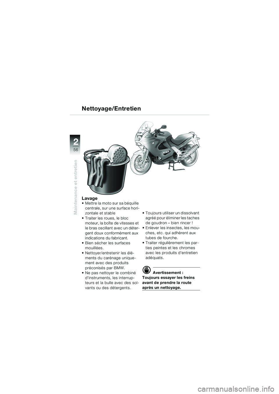 BMW MOTORRAD K 1200 RS 2004 Livret de bord (in French) 56
Maintenance et entretien
2
Lavage Mettre la moto sur sa béquille centrale, sur une surface hori-
zontale et stable
Traiter les roues, le bloc moteur, la boîte de vitesses et
le bras oscilla BMW MOTORRAD K 1200 RS 2004 Livret de bord (in French) 56
Maintenance et entretien
2
Lavage Mettre la moto sur sa béquille centrale, sur une surface hori-
zontale et stable
Traiter les roues, le bloc moteur, la boîte de vitesses et
le bras oscilla