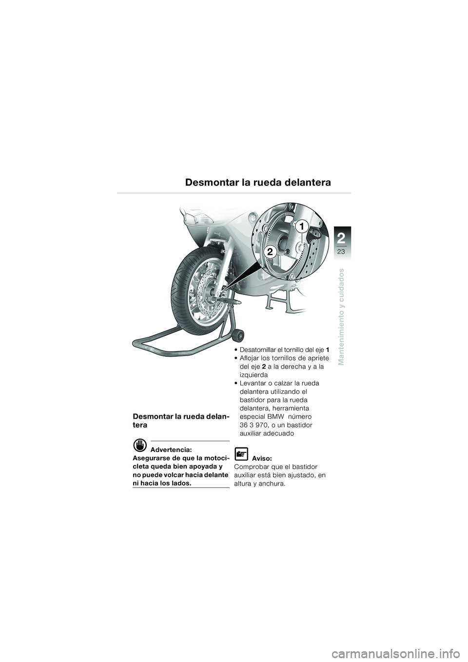 BMW MOTORRAD K 1200 RS 2004  Manual de instrucciones (in Spanish) 23
Mantenimiento y cuidados
2
Desmontar la rueda delan-
tera
d Advertencia:
Asegurarse de que la motoci-
cleta queda bien apoyada y 
no puede volcar hacia delante 
ni hacia los lados.  Desatornillar 