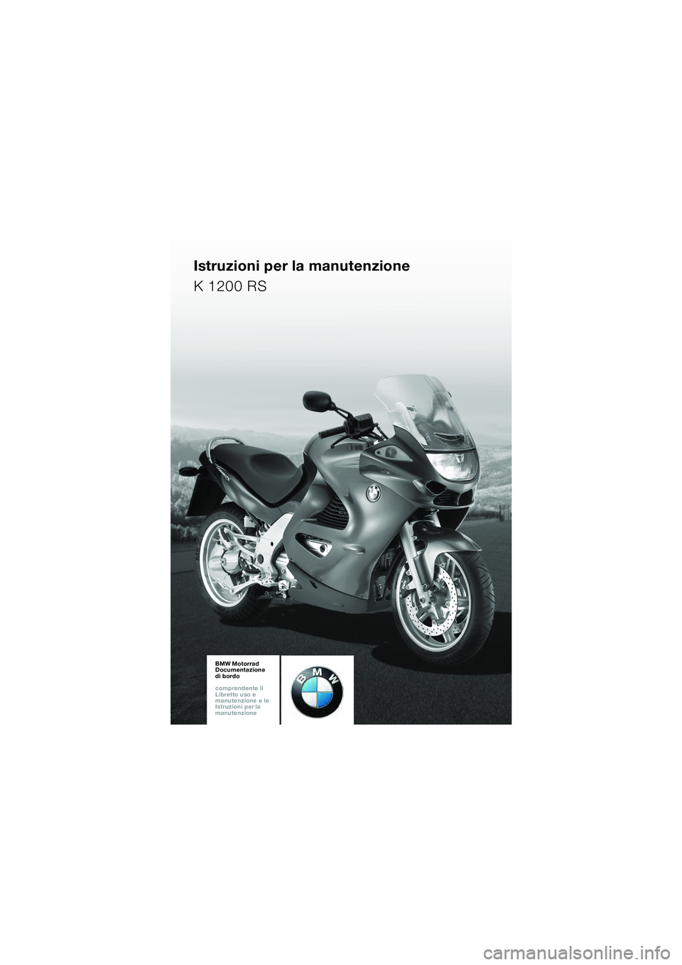 BMW MOTORRAD K 1200 RS 2004  Libretto di uso e manutenzione (in Italian) 1
BMW Motorrad
Documentazione  
di bordo
comprendente il  
Libretto uso e  
manutenzione e le  
Istruzioni per la  
manutenzioneBMW Motorrad
Documentazione  
di bordo
comprendente il  
Libretto uso e 