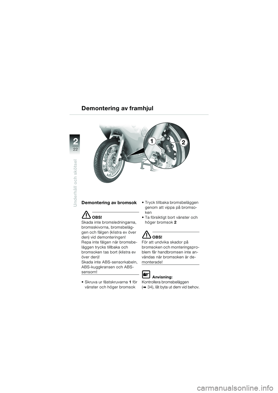 BMW MOTORRAD K 1200 RS 2004  Instruktionsbok (in Swedish) 22
Underhåll och skötsel
2
Demontering av bromsok
e OBS!
Skada inte bromsledningarna, 
bromsskivorna, bromsbeläg-
gen och fälgen (klistra ev över 
den) vid demonteringen!
Repa inte fälgen när b
