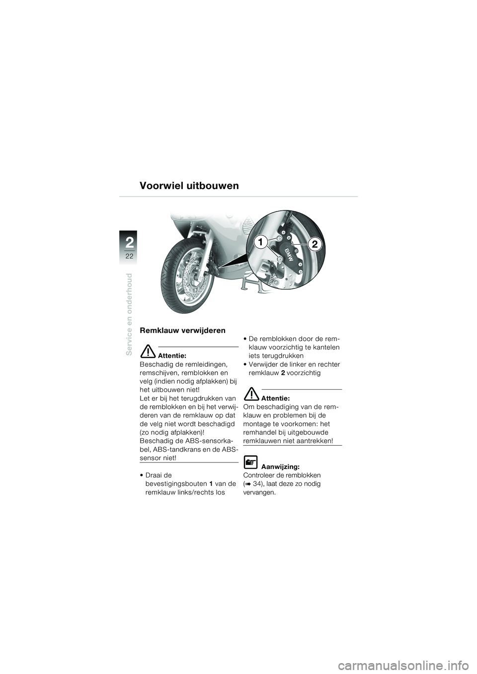 BMW MOTORRAD K 1200 RS 2004  Handleiding (in Dutch) 22
Service en onderhoud
2
Remklauw verwijderen
e Attentie:
Beschadig de remleidingen, 
remschijven, remblokken en 
velg (indien nodig afplakken) bij 
het uitbouwen niet!
Let er bij het terugdrukken va