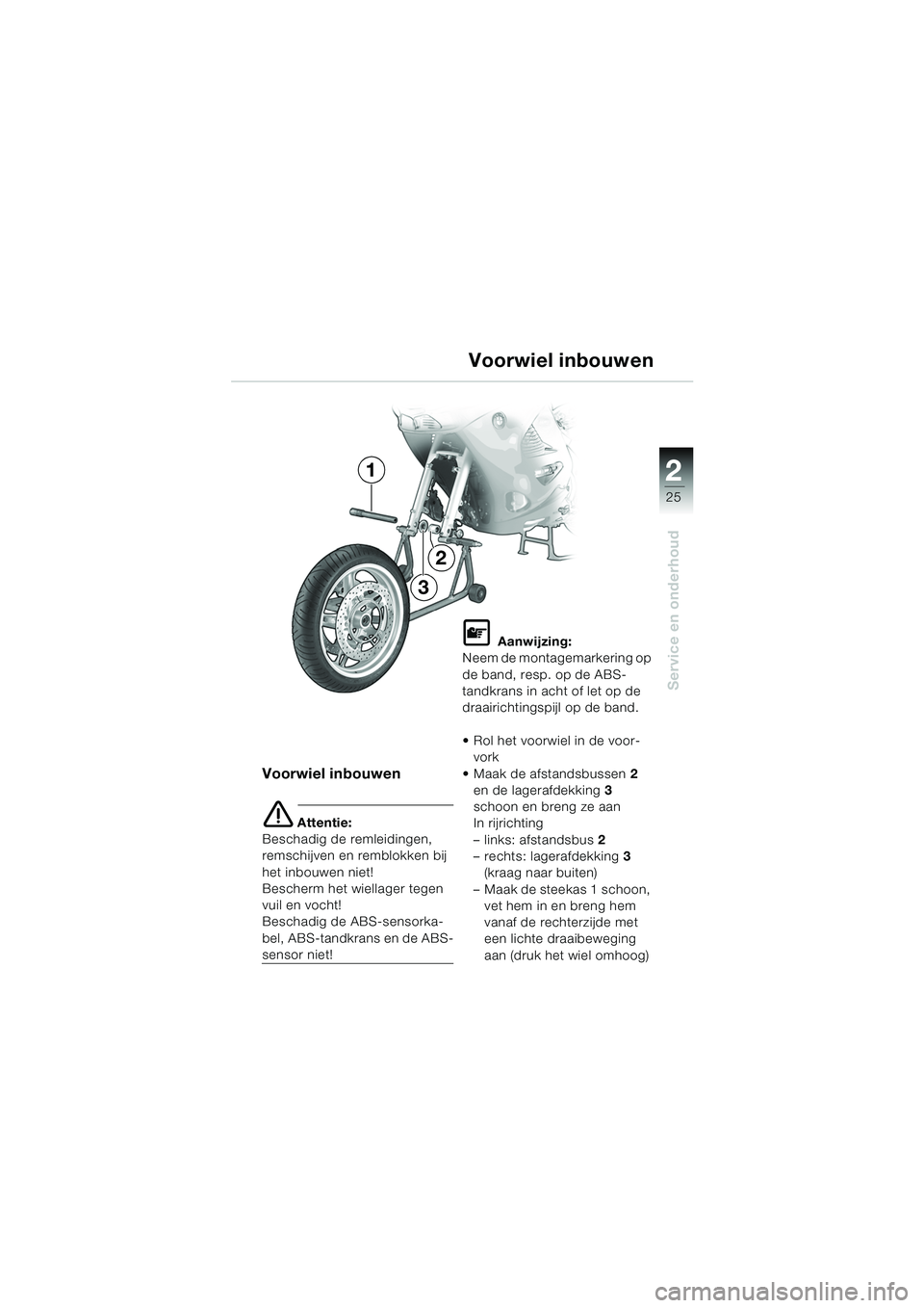 BMW MOTORRAD K 1200 RS 2004  Handleiding (in Dutch) 25
Service en onderhoud
2
Voorwiel inbouwen
Voorwiel inbouwen
e Attentie:
Beschadig de remleidingen, 
remschijven en remblokken bij 
het inbouwen niet!
Bescherm het wiellager tegen 
vuil en vocht!
Bes