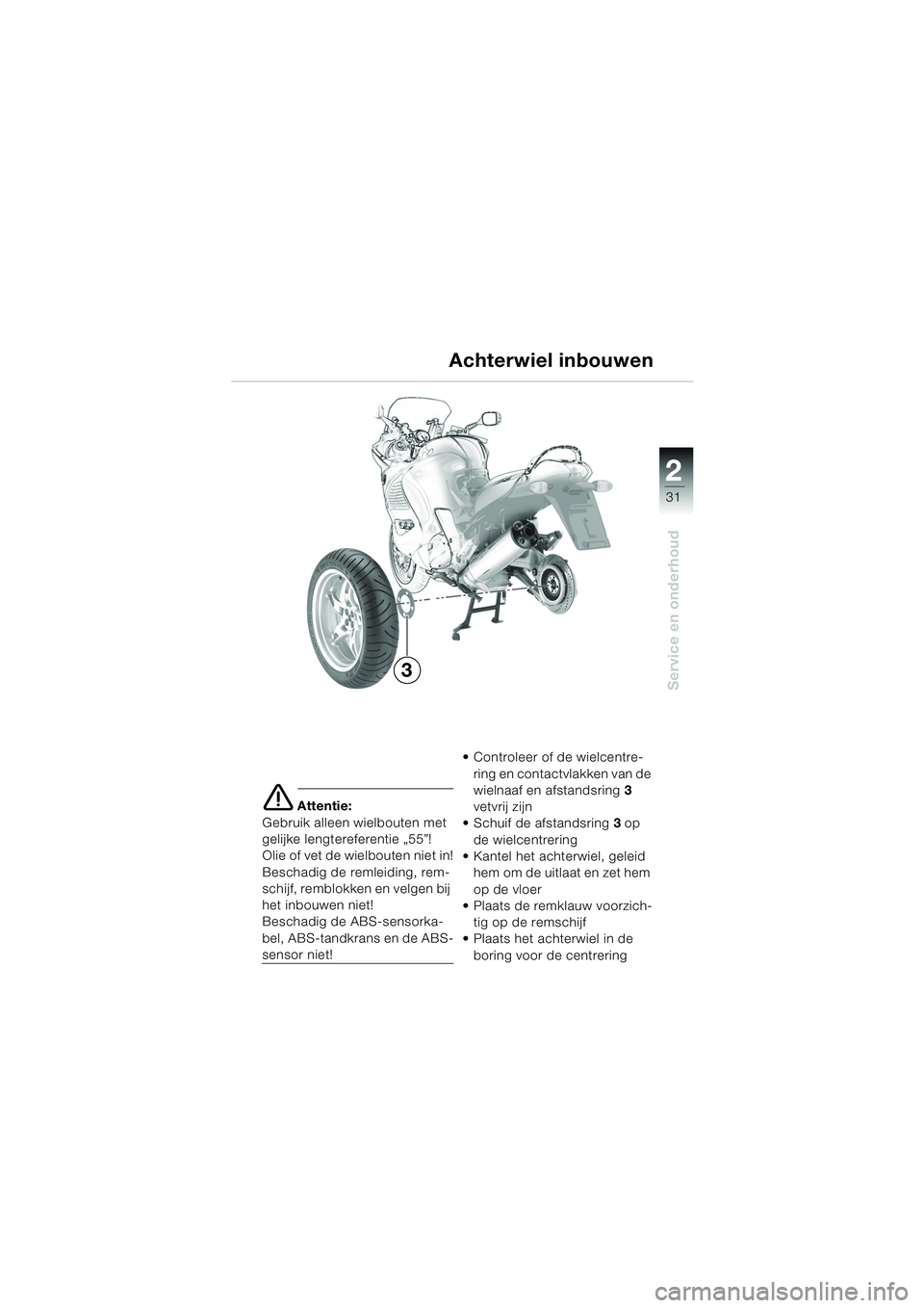 BMW MOTORRAD K 1200 RS 2004  Handleiding (in Dutch) 31
Service en onderhoud
2
e Attentie:
Gebruik alleen wielbouten met 
gelijke lengtereferentie „55”! 
Olie of vet de wielbouten niet in!
Beschadig de remleiding, rem-
schijf, remblokken en velgen b