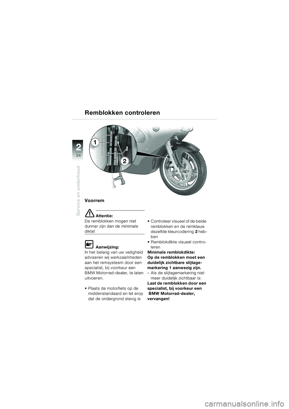 BMW MOTORRAD K 1200 RS 2004  Handleiding (in Dutch) 34
Service en onderhoud
2
Voorrem
e Attentie:
De remblokken mogen niet 
dunner zijn dan de minimale 
dikte!
L Aanwijzing:
In het belang van uw veiligheid 
adviseren wij werkzaamheden 
aan het remsyste