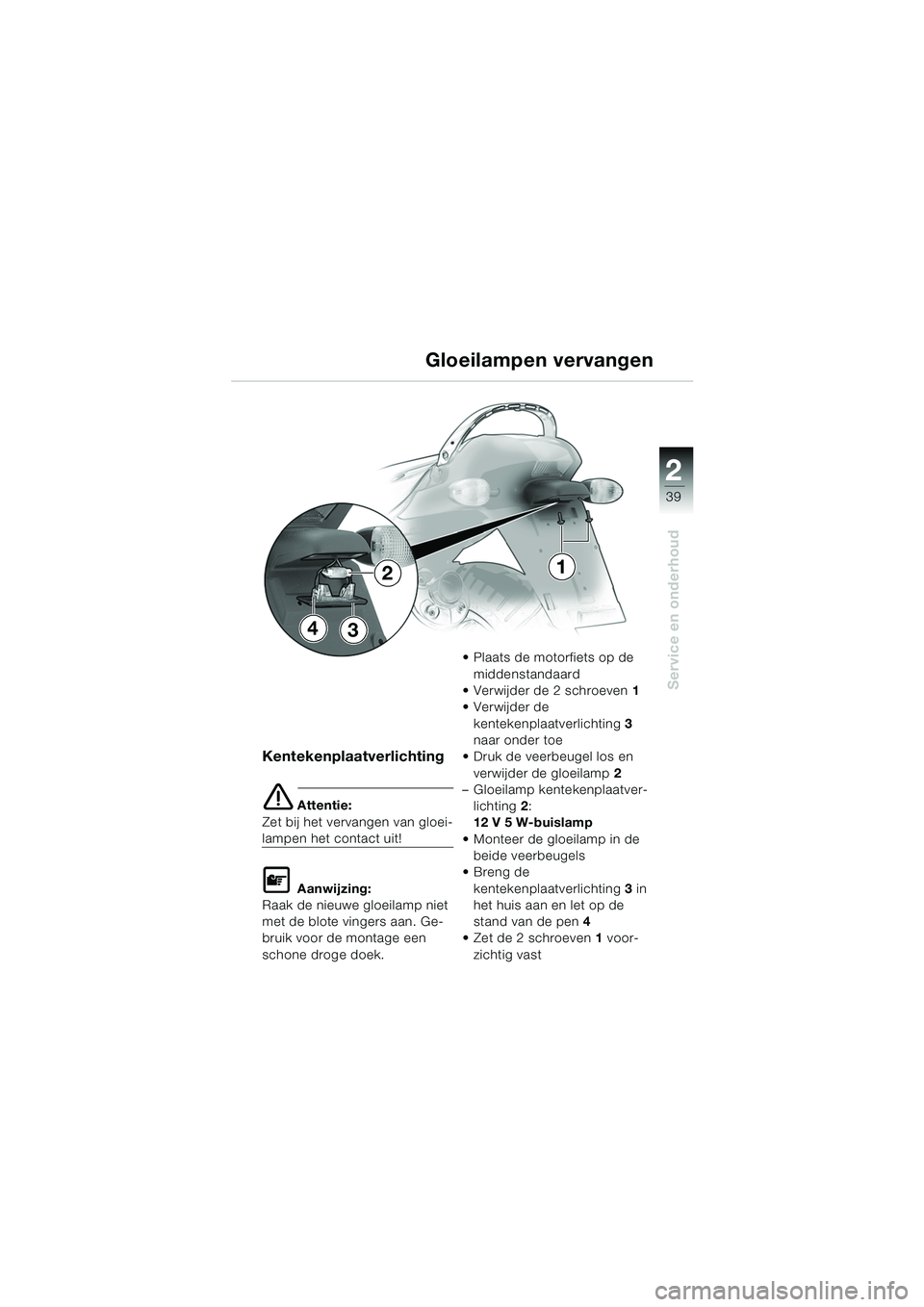 BMW MOTORRAD K 1200 RS 2004  Handleiding (in Dutch) 39
Service en onderhoud
2
Kentekenplaatverlichting
e Attentie:
Zet bij het vervangen van gloei-
lampen het contact uit!
L Aanwijzing:
Raak de nieuwe gloeilamp niet 
met de blote vingers aan. Ge-
bruik