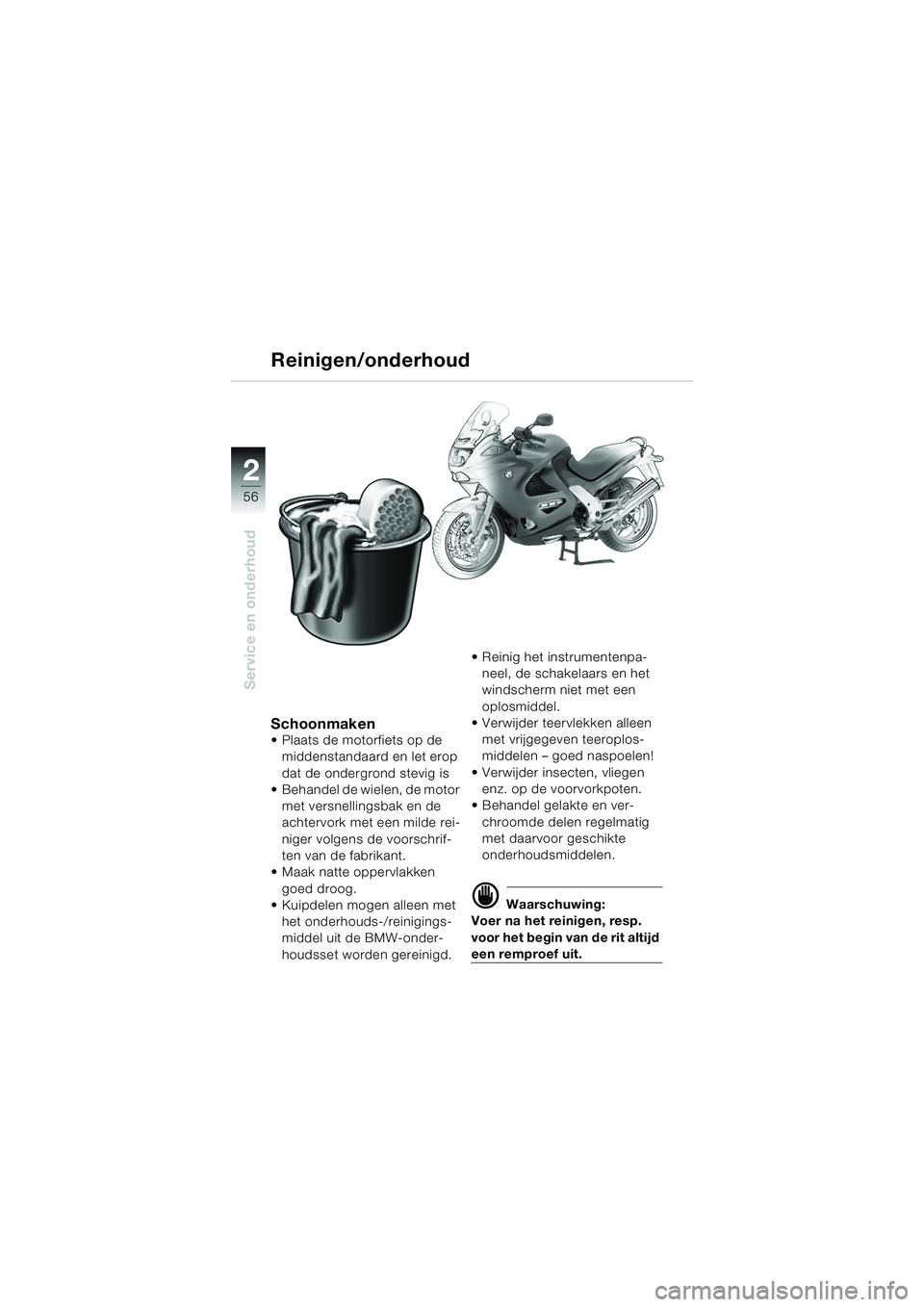 BMW MOTORRAD K 1200 RS 2004 Handleiding (in Dutch) 56
Service en onderhoud
2
Schoonmaken Plaats de motorfiets op de middenstandaard en let erop
dat de ondergrond stevig is
Behandel de wielen, de motor
met versnellingsbak en de
achtervork met ee BMW MOTORRAD K 1200 RS 2004 Handleiding (in Dutch) 56
Service en onderhoud
2
Schoonmaken Plaats de motorfiets op de middenstandaard en let erop
dat de ondergrond stevig is
Behandel de wielen, de motor
met versnellingsbak en de
achtervork met ee