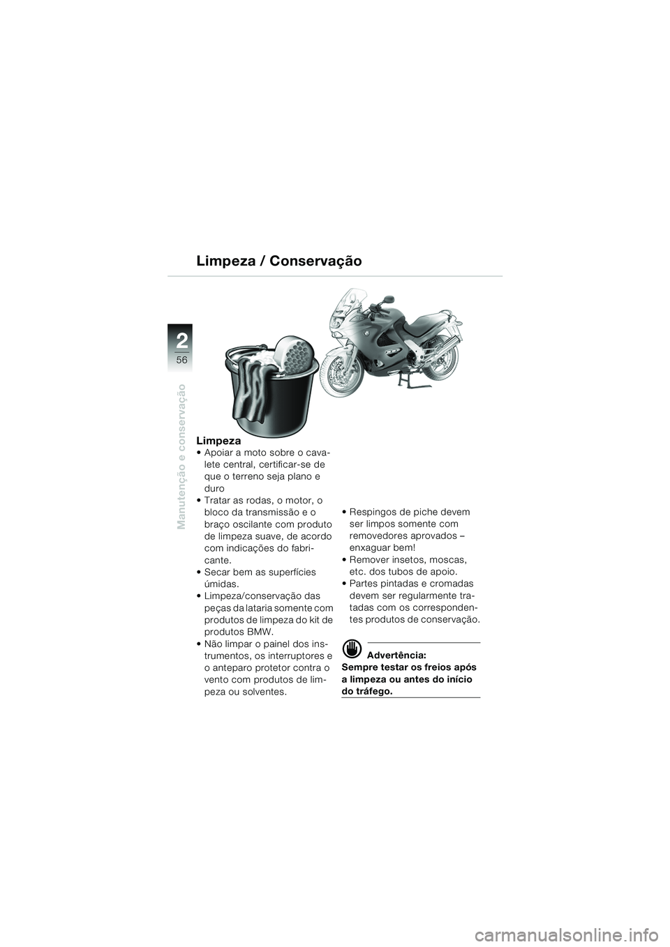 BMW MOTORRAD K 1200 RS 2004 Manual do condutor (in Portuguese) 56
Manutenção e conservação
2
Limpeza Apoiar a moto sobre o cava-lete central, certificar-se de
que o terreno seja plano e
duro
Tratar as rodas, o motor, o bloco da transmissão e o
braço BMW MOTORRAD K 1200 RS 2004 Manual do condutor (in Portuguese) 56
Manutenção e conservação
2
Limpeza Apoiar a moto sobre o cava-lete central, certificar-se de
que o terreno seja plano e
duro
Tratar as rodas, o motor, o bloco da transmissão e o
braço