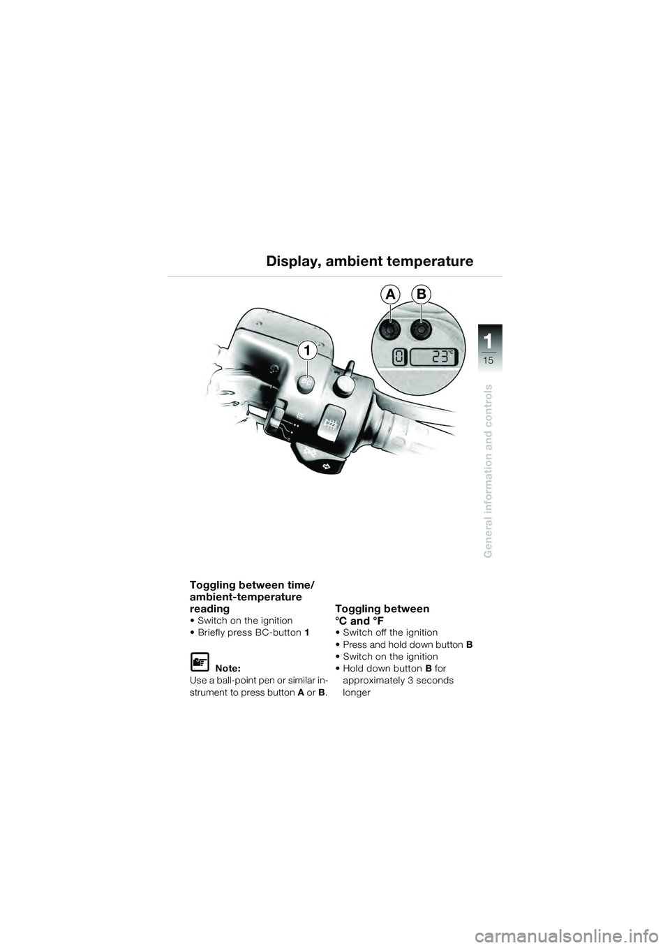 BMW MOTORRAD K 1200 GT 2004  Riders Manual (in English) 15
General information and controls
11
AB
Toggling between time/
ambient-temperature 
reading
• Switch on the ignition
• Briefly press BC-button 1  
 Note:
Use a ball-point pen or similar in-
str