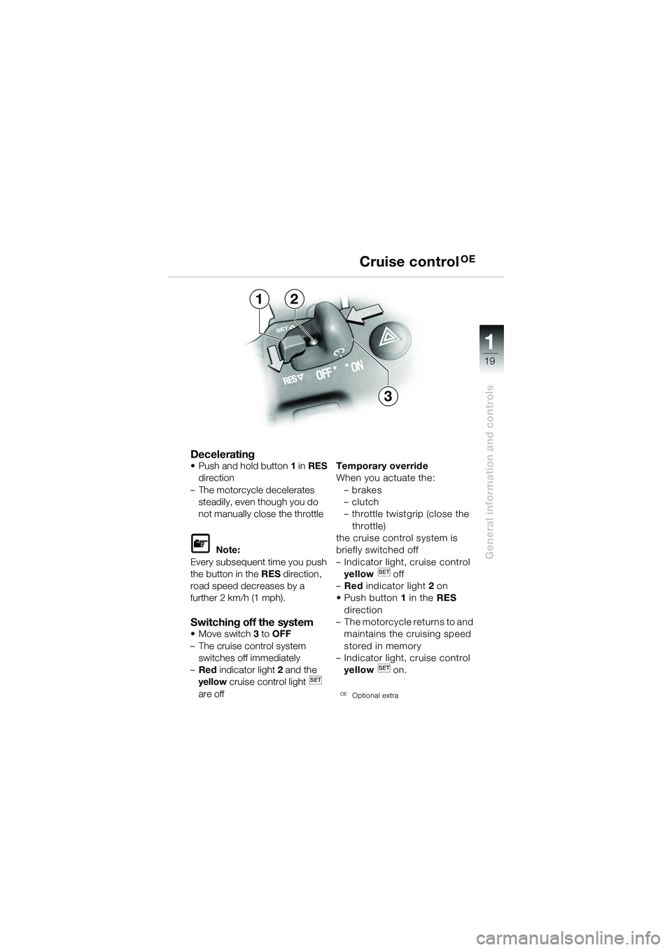 BMW MOTORRAD K 1200 GT 2004  Riders Manual (in English) 19
General information and controls
1
Decelerating• Push and hold button1 in RES  
direction 
– The motorcycle decelerates  steadily, even though you do 
not manually close the throttle
 Note:
Ev