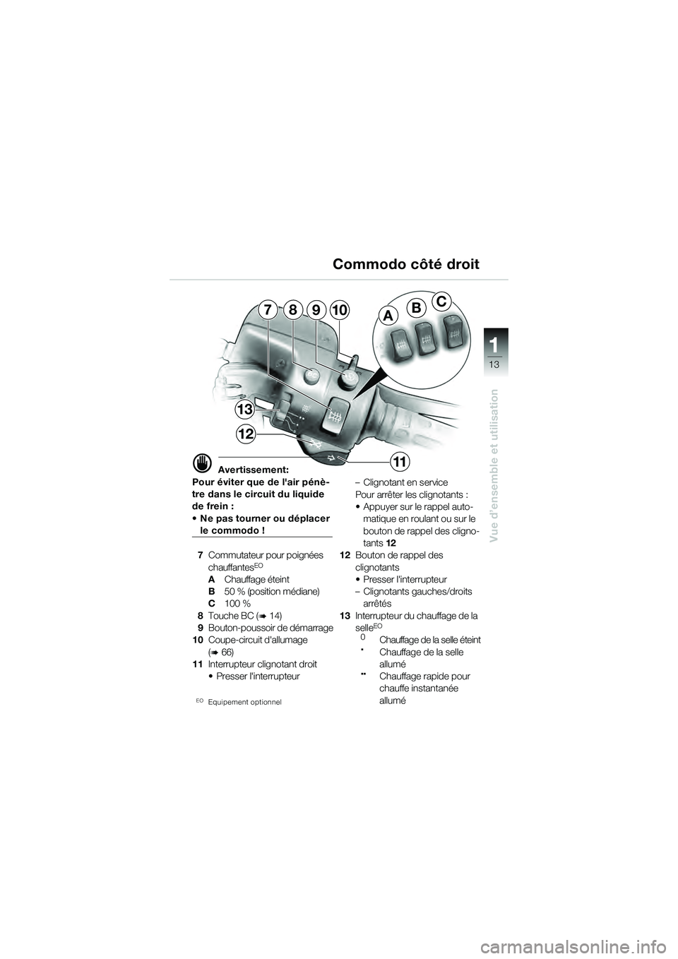 BMW MOTORRAD K 1200 GT 2004  Livret de bord (in French) 13
Vue d’ensemble et utilisation
1
ABC7
13
12
10
11
98
 Avertissement:
Pour éviter que de lair pénè-
tre dans le circuit du liquide 
de frein : 
• Ne pas tourner ou déplacer 
le commodo !
7 