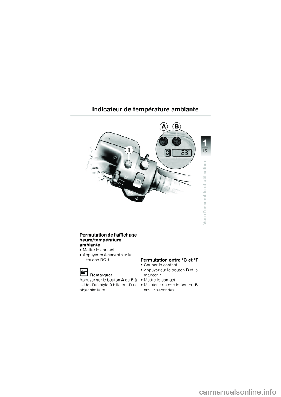 BMW MOTORRAD K 1200 GT 2004  Livret de bord (in French) 15
Vue d’ensemble et utilisation
1
1
AB
Permutation de laffichage 
heure/température 
ambiante
•Mettre le contact
• Appuyer brièvement sur la touche BC  1  
 Remarque:
Appuyer sur le bouton 