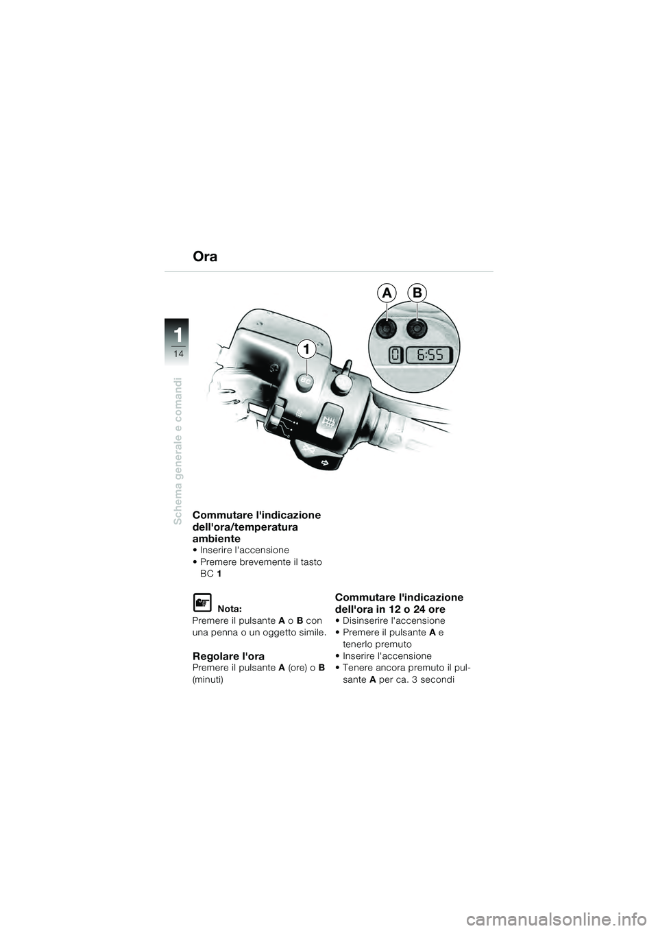 BMW MOTORRAD K 1200 GT 2004  Libretto di uso e manutenzione (in Italian) 14
Schema generale e comandi
1
1
AB
Commutare lindicazione 
dellora/temperatura 
ambiente
• Inserire laccensione
• Premere brevemente il tasto BC  1  
 Nota:
Premere il pulsante  A o  B con 
u