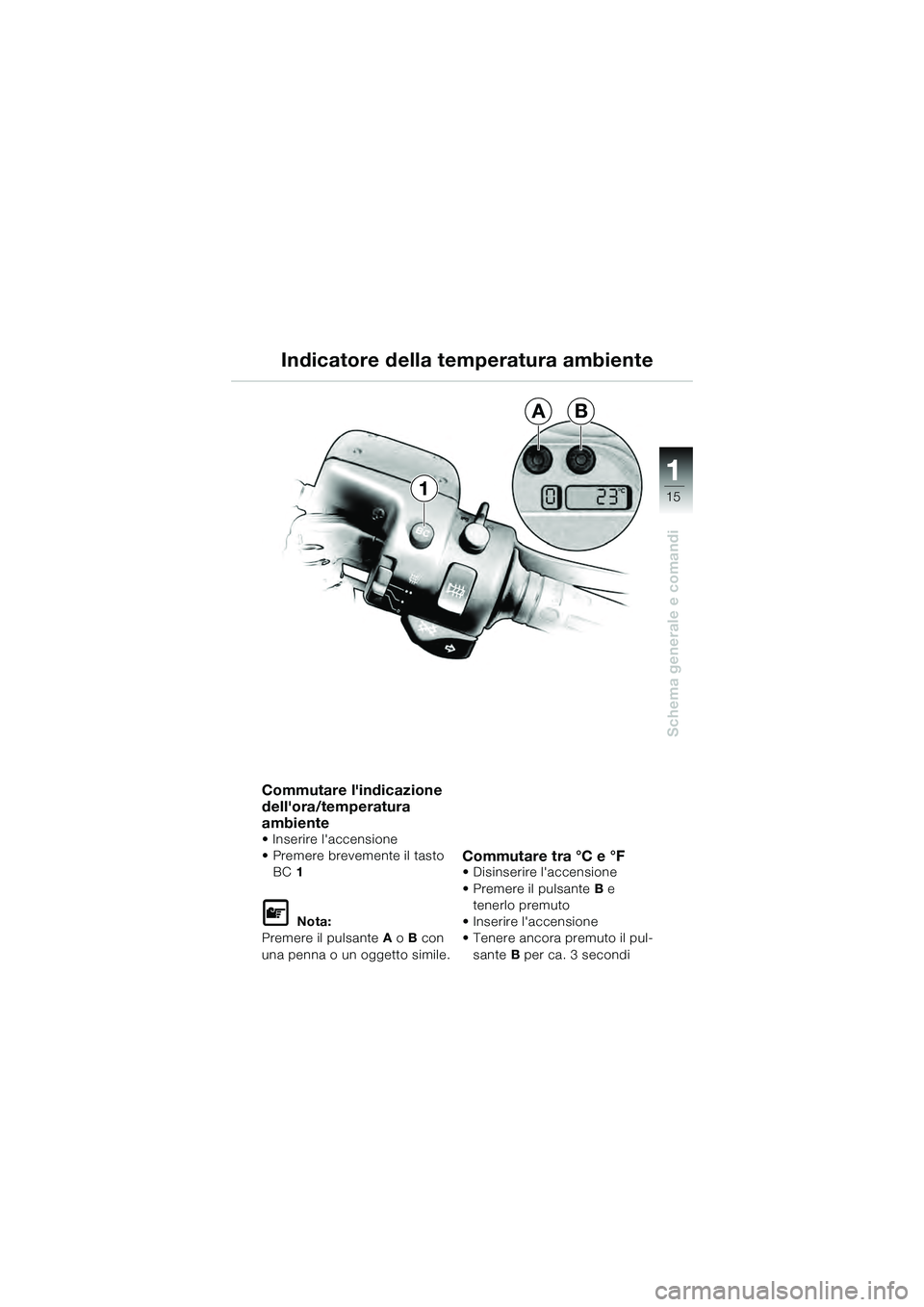 BMW MOTORRAD K 1200 GT 2004  Libretto di uso e manutenzione (in Italian) 15
Schema generale e comandi
11
AB
Commutare lindicazione 
dellora/temperatura 
ambiente
• Inserire laccensione
• Premere brevemente il tasto BC 1   
 Nota:
Premere il pulsante  A o  B con 
un