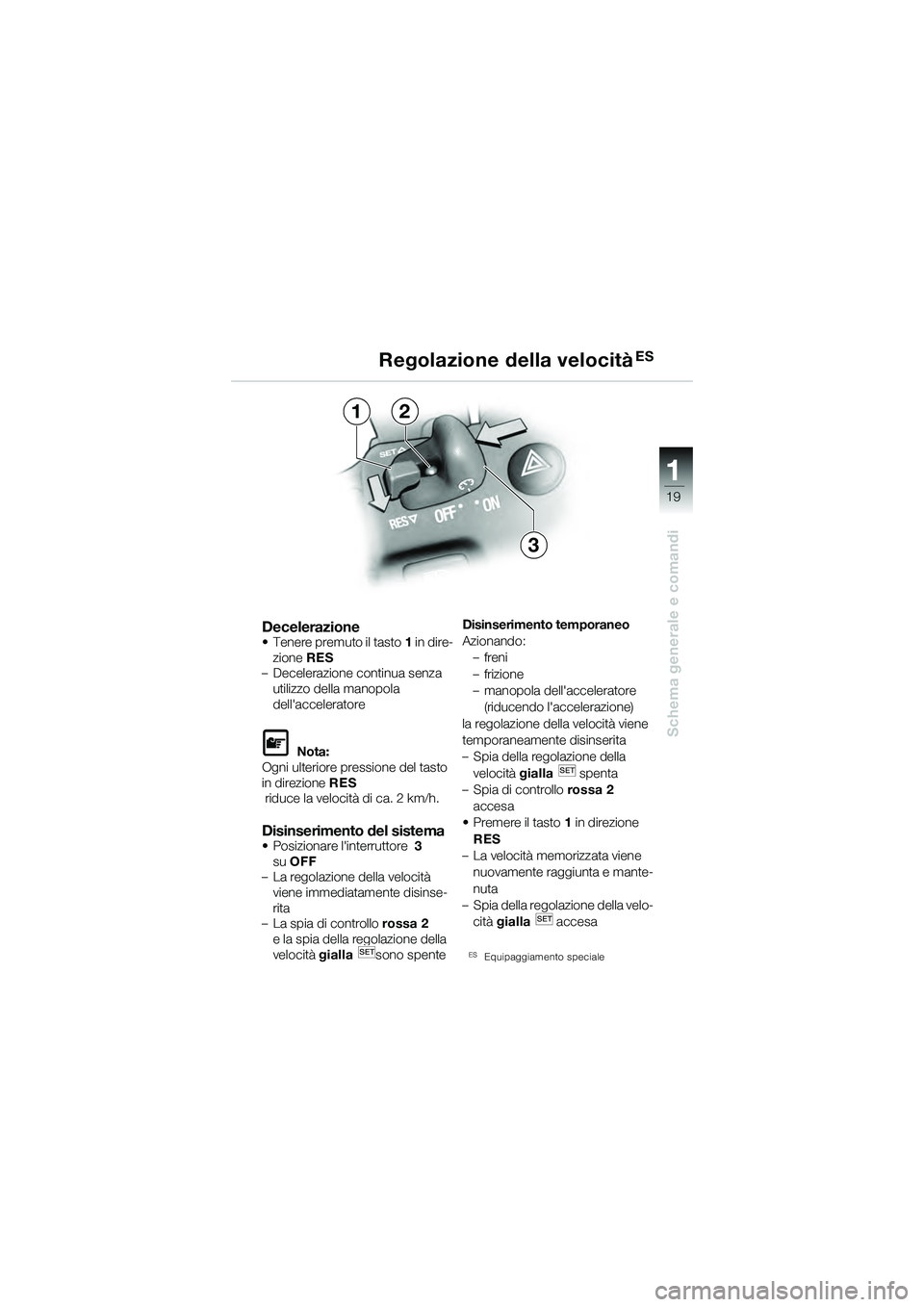 BMW MOTORRAD K 1200 GT 2004  Libretto di uso e manutenzione (in Italian) 19
Schema generale e comandi
1
Decelerazione• Tenere premuto il tasto1 in dire-
zione  RES 
– Decelerazione continua senza 
utilizzo della manopola 
dellacceleratore
 Nota:
Ogni ulteriore pressi