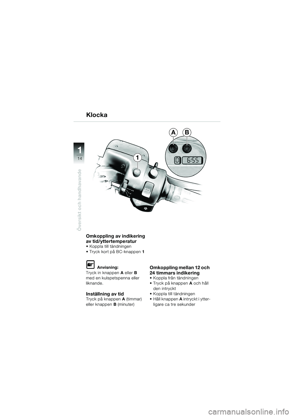 BMW MOTORRAD K 1200 GT 2004  Instruktionsbok (in Swedish) 14
Översikt och handhavande
1
1
AB
Omkoppling av indikering 
av tid/yttertemperatur
• Koppla till tändningen
• Tryck kort på BC-knappen 1 
 Anvisning:
Tryck in knappen  A eller  B 
med en kuls