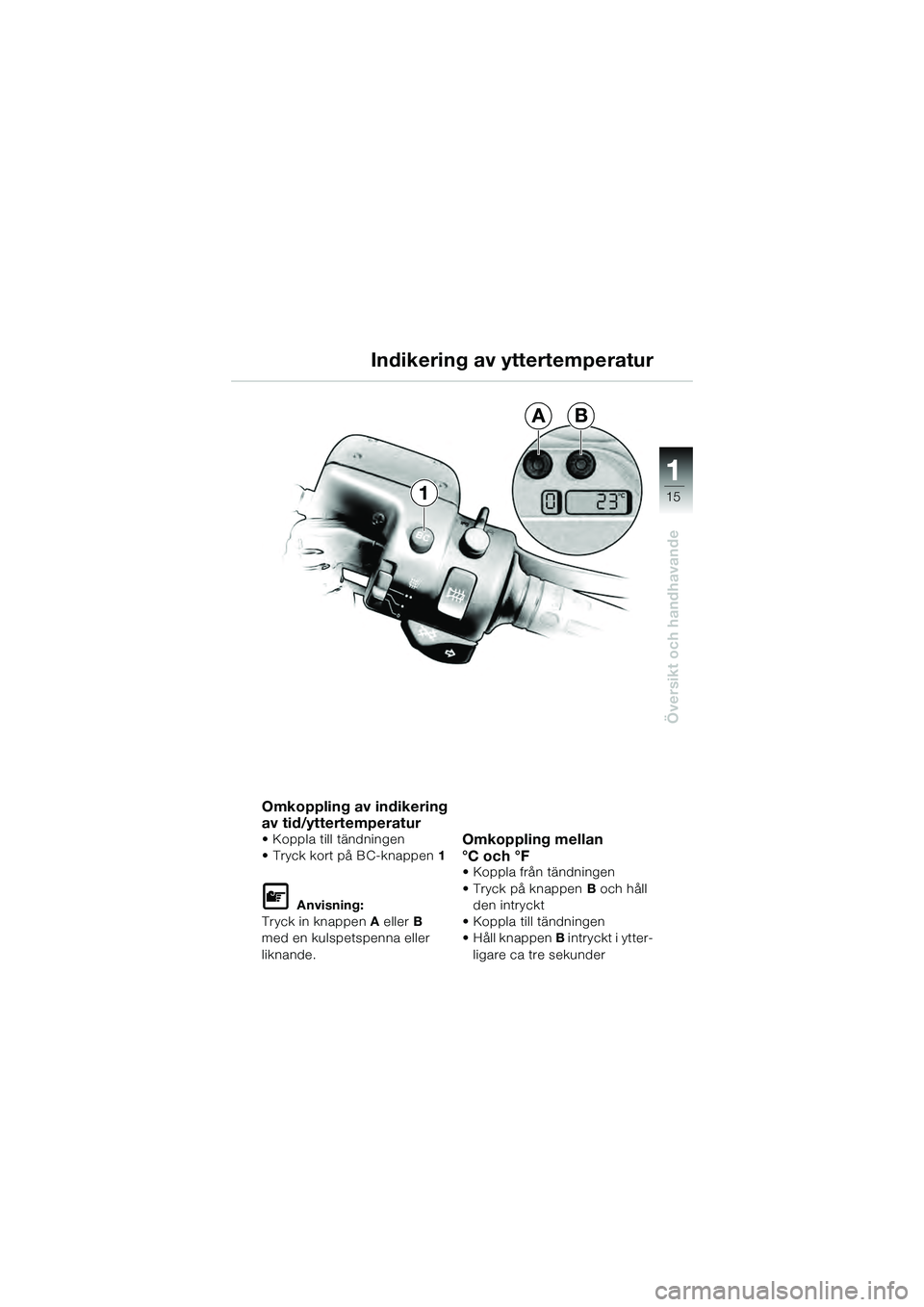 BMW MOTORRAD K 1200 GT 2004  Instruktionsbok (in Swedish) 15
Översikt och handhavande
1
1
AB
Omkoppling av indikering 
av tid/yttertemperatur
• Koppla till tändningen
• Tryck kort på BC-knappen 1  
 Anvisning:
Tryck in knappen  A eller  B 
med en kul
