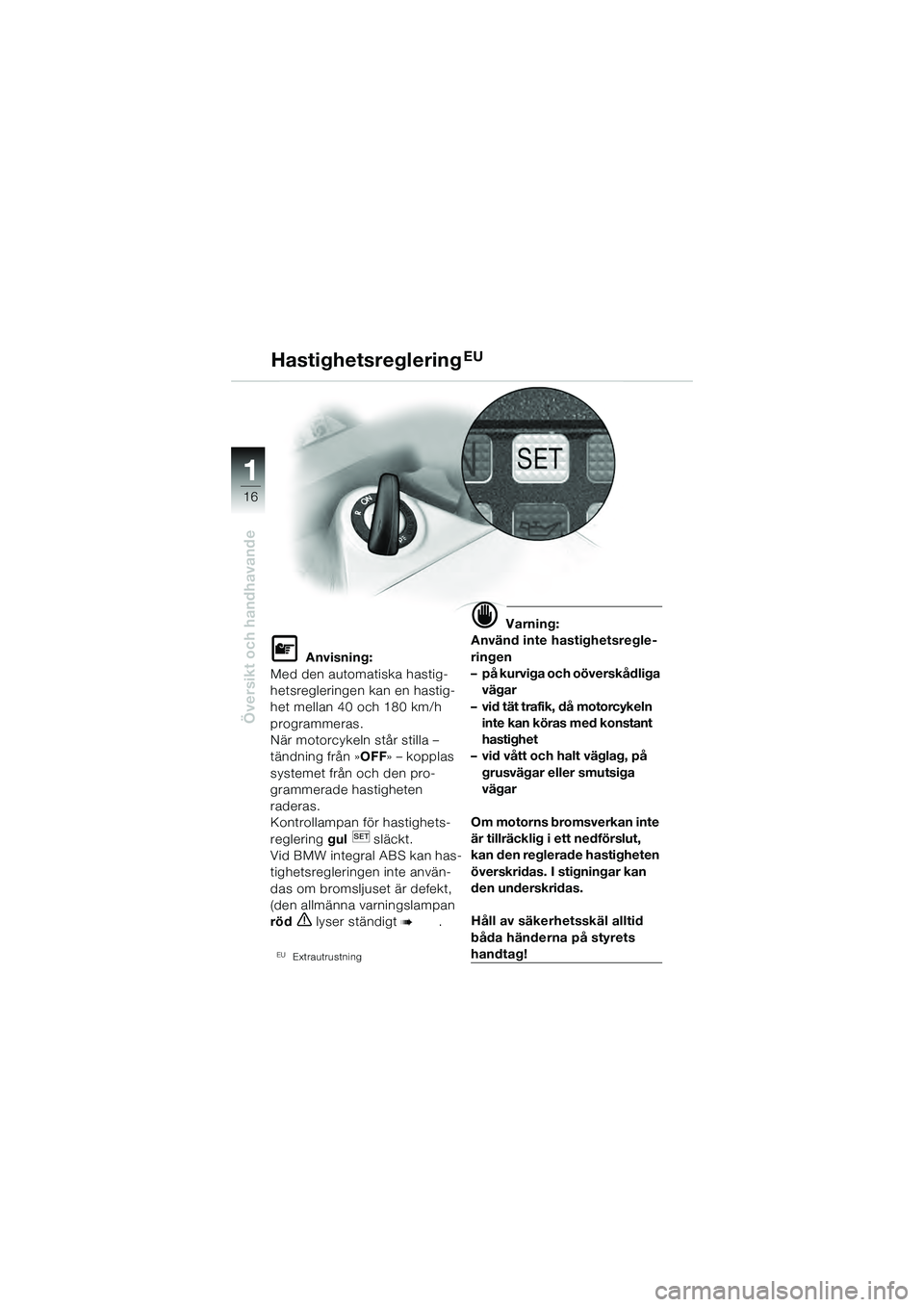 BMW MOTORRAD K 1200 GT 2004  Instruktionsbok (in Swedish) 16
Översikt och handhavande
1
HastighetsregleringEU
 Anvisning:
Med den automatiska hastig-
hetsregleringen kan en hastig-
het mellan 40 och 180 km/h 
programmeras.
När motorcykeln står stilla –