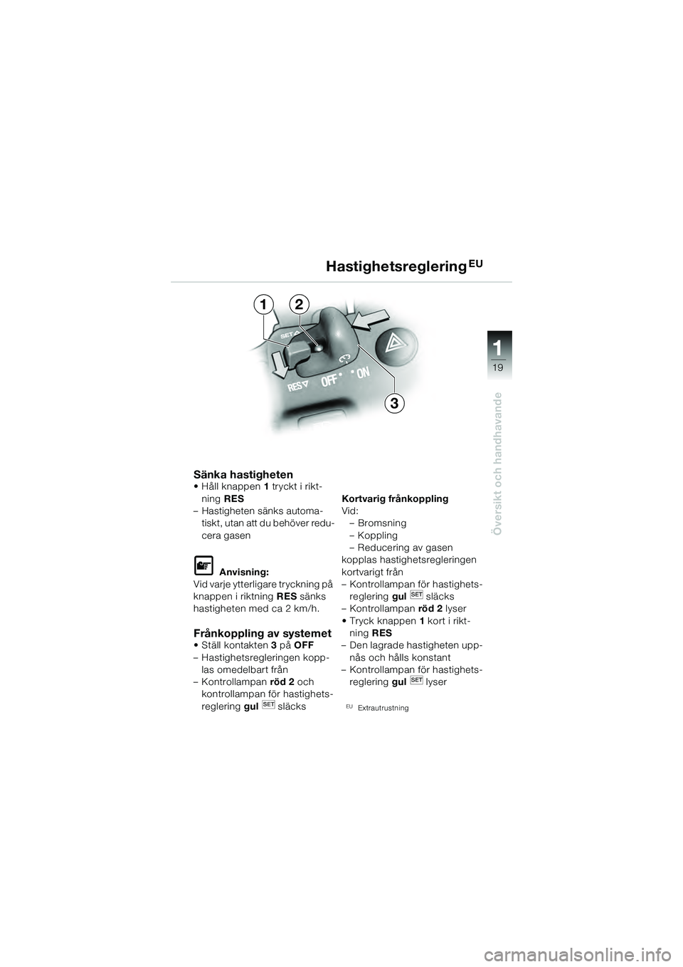 BMW MOTORRAD K 1200 GT 2004  Instruktionsbok (in Swedish) 19
Översikt och handhavande
1
Sänka hastigheten• Håll knappen1 tryckt i rikt-
ning  RES 
– Hastigheten sänks automa- tiskt, utan att du behöver redu-
cera gasen
 Anvisning:
Vid varje ytterli