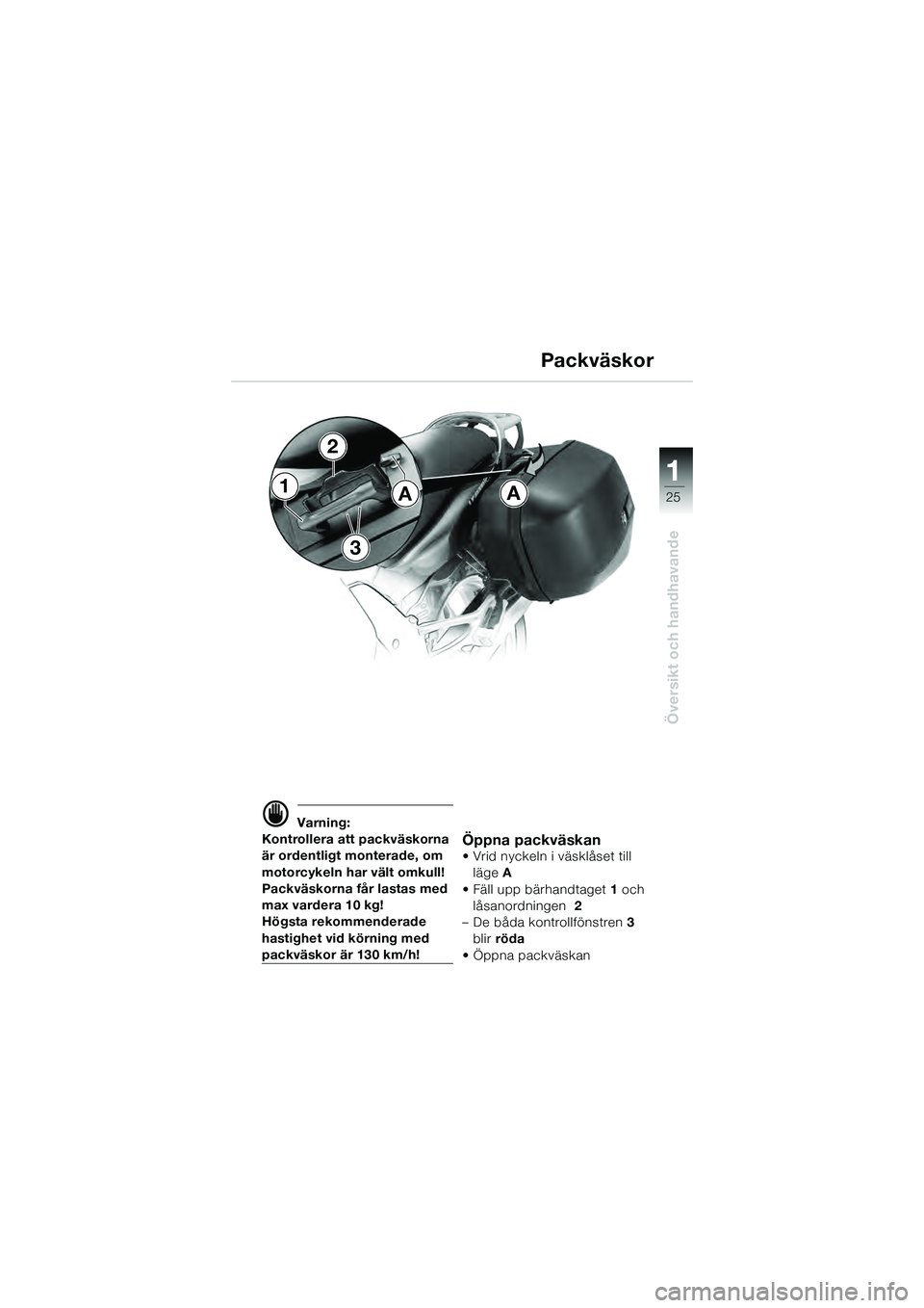 BMW MOTORRAD K 1200 GT 2004  Instruktionsbok (in Swedish) 25
Översikt och handhavande
1
 Varning:
Kontrollera att packväskorna 
är ordentligt monterade, om 
motorcykeln har vält omkull!
Packväskorna får lastas med 
max vardera 10 kg!
Högsta rekommend