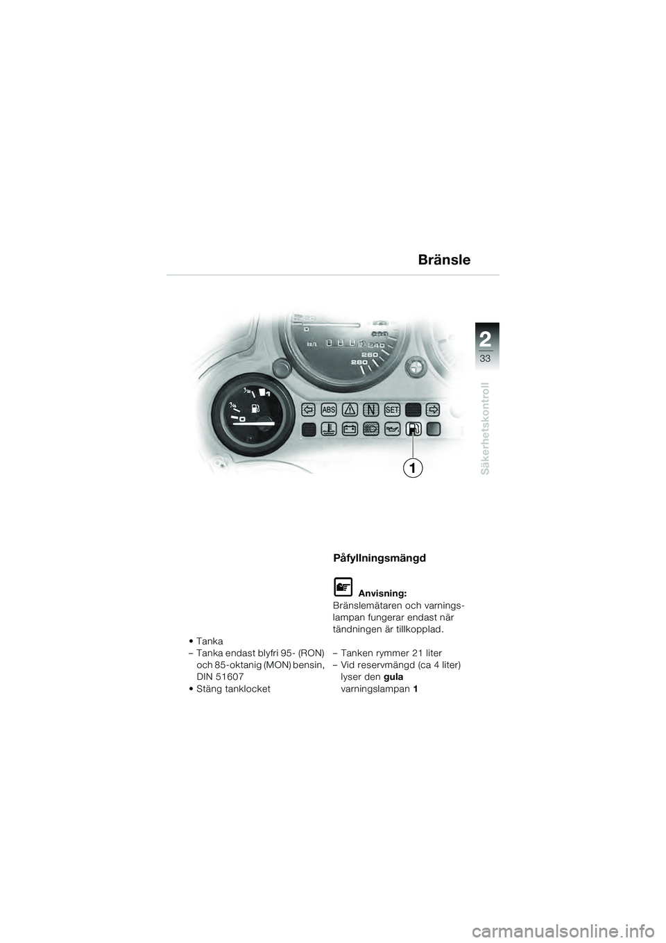 BMW MOTORRAD K 1200 GT 2004  Instruktionsbok (in Swedish) 22
33
Säkerhetskontroll
2
•Tanka
– Tanka endast blyfri 95- (RON) och 85-oktanig (MON) bensin, 
DIN 51607
•Stäng tanklocket
Påfyllningsmängd
 Anvisning:
Bränslemätaren och varnings-
lampan
