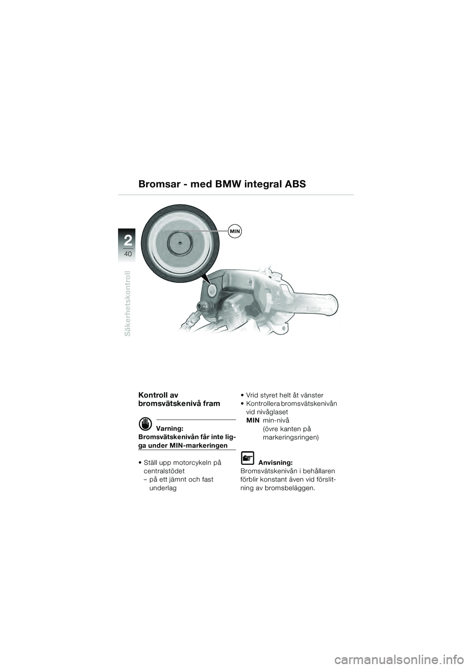 BMW MOTORRAD K 1200 GT 2004  Instruktionsbok (in Swedish) 40
Säkerhetskontroll
2
Kontroll av 
bromsvätskenivå fram
 Varning:
Bromsvätskenivån får inte lig-
ga under MIN-markeringen
• Ställ upp motorcykeln på  centralstödet
– på ett jämnt och 