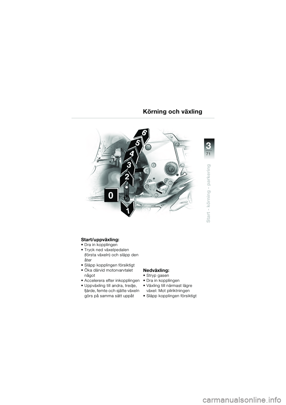 BMW MOTORRAD K 1200 GT 2004  Instruktionsbok (in Swedish) 3
71
Start - körning - parkering
Körning och växling
Start/uppväxling:• Dra in kopplingen
•Tryck ned växelpedalen (första växeln) och släpp den 
åter
• Släpp kopplingen försiktigt
•