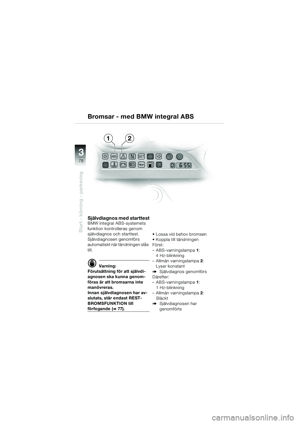 BMW MOTORRAD K 1200 GT 2004  Instruktionsbok (in Swedish) 78
Start - körning - parkering
3
Självdiagnos med starttestBMW integral ABS-systemets 
funktion kontrolleras genom 
självdiagnos och starttest.
Självdiagnosen genomförs 
automatiskt när tändnin