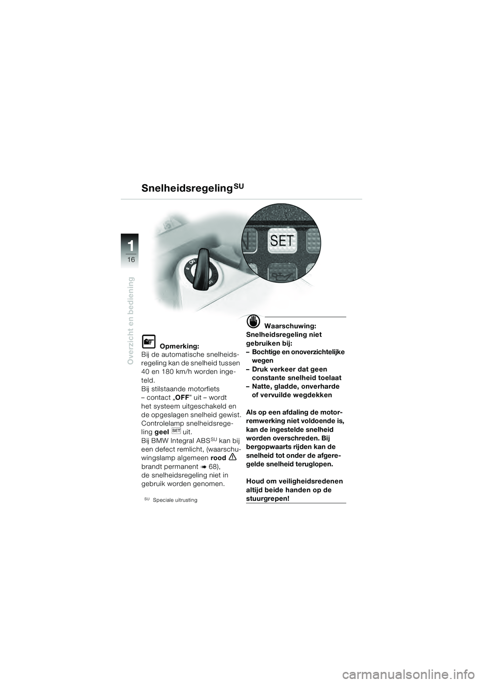 BMW MOTORRAD K 1200 GT 2004  Handleiding (in Dutch) 16
Overzicht en bediening
1
 Opmerking:
Bij de automatische snelheids-
regeling kan de snelheid tussen 
40 en 180 km/h worden inge-
teld.
Bij stilstaande motorfiets 
– contact „ OFF” uit – wo
