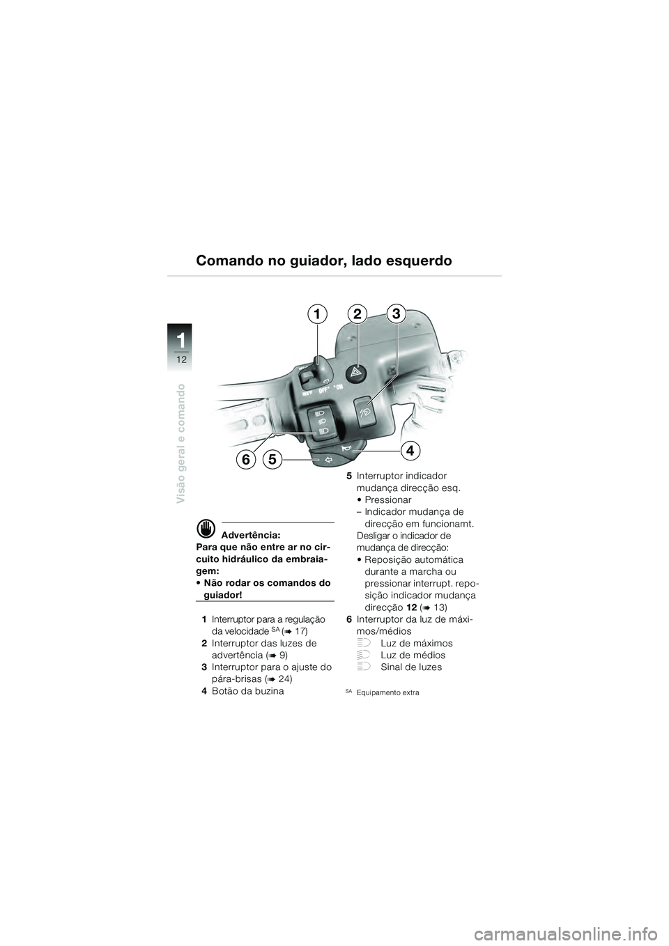 BMW MOTORRAD K 1200 GT 2004  Manual do condutor (in Portuguese) 12
Visão geral e comando
1
 Advertência:
Para que não entre ar no cir-
cuito hidráulico da embraia-
gem: 
• Não rodar os comandos do 
guiador!
1 Interruptor para a regulação 
da velocidade 
