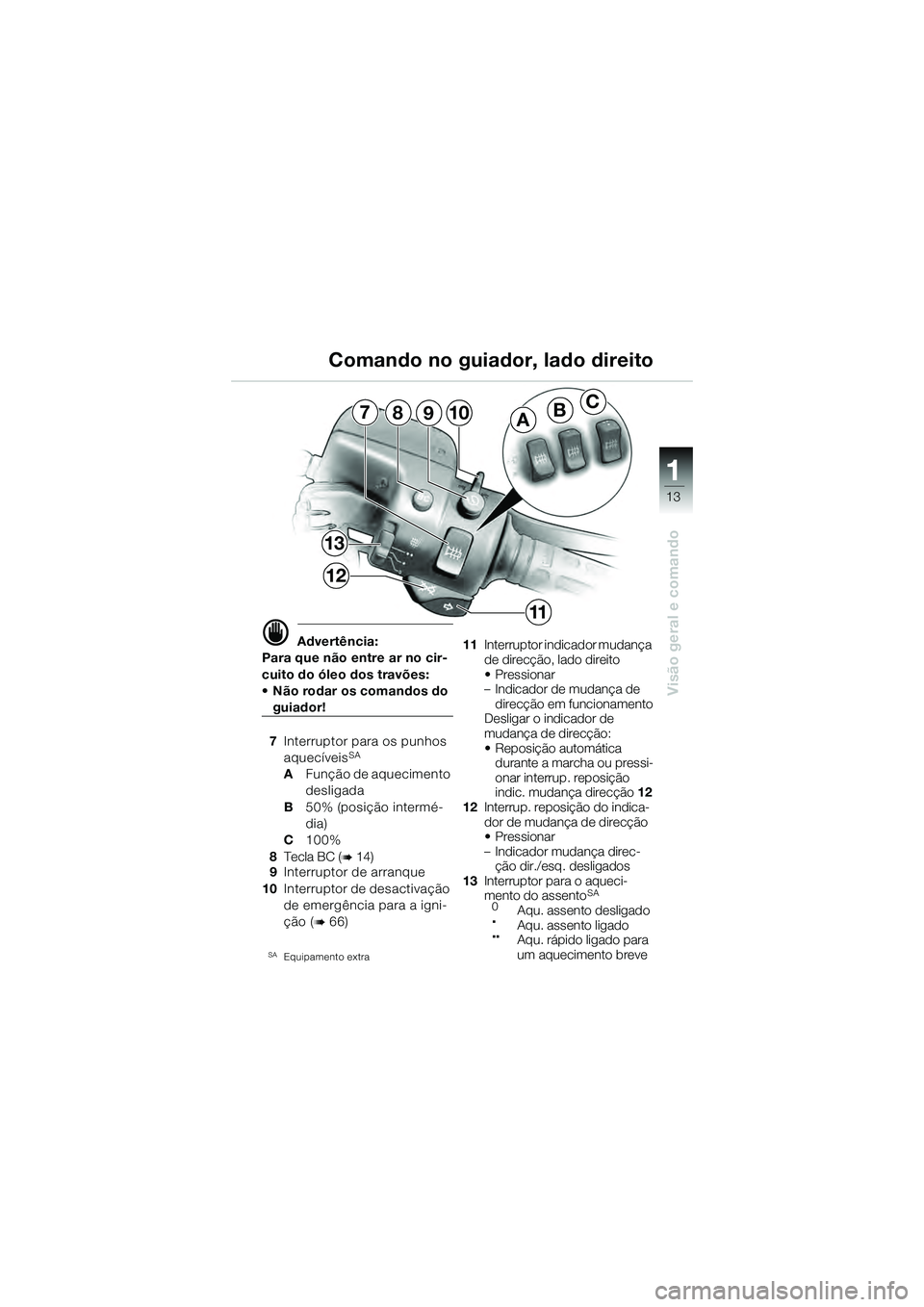 BMW MOTORRAD K 1200 GT 2004  Manual do condutor (in Portuguese) 13
Visão geral e comando
1
ABC7
13
12
10
11
98
 Advertência:
Para que não entre ar no cir-
cuito do óleo dos travões: 
• Não rodar os comandos do 
guiador!
7 Interruptor para os punhos 
aquec