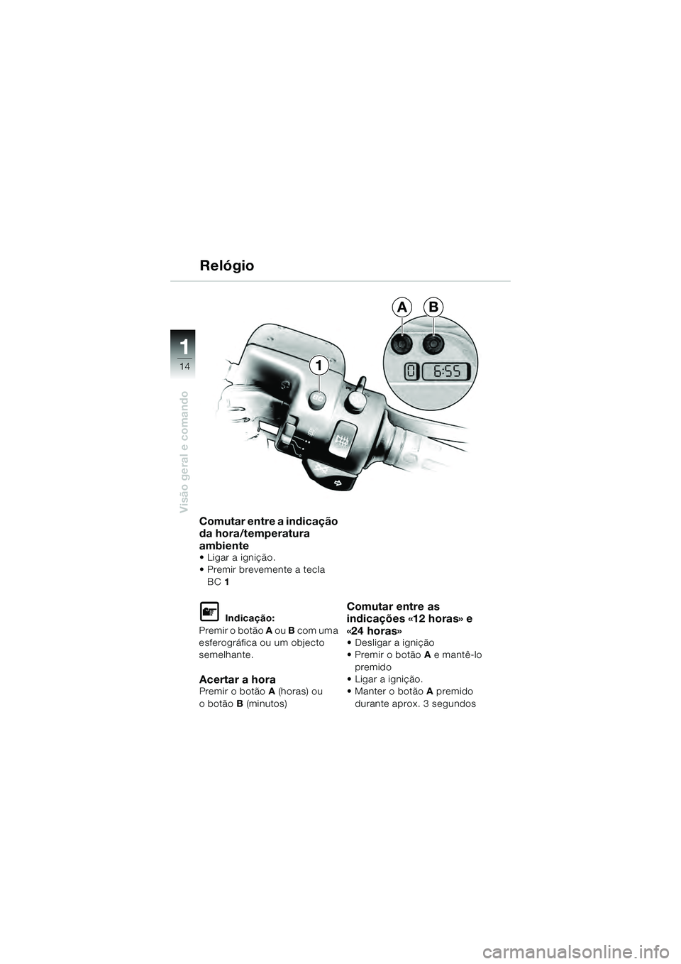 BMW MOTORRAD K 1200 GT 2004  Manual do condutor (in Portuguese) 14
Visão geral e comando
1
1
AB
Comutar entre a indicação 
da hora/temperatura 
ambiente
• Ligar a ignição.
• Premir brevemente a tecla BC 1  
 Indicação:
Premir o botão  A ou B com uma 

