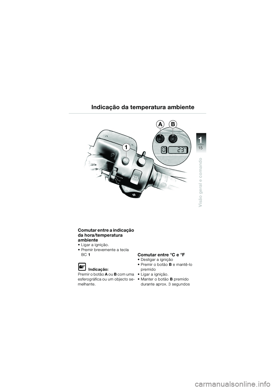 BMW MOTORRAD K 1200 GT 2004  Manual do condutor (in Portuguese) 15
Visão geral e comando
1
1
AB
Comutar entre a indicação 
da hora/temperatura 
ambiente
• Ligar a ignição.
• Premir brevemente a tecla BC 1  
 Indicação:
Premir o botão  A ou B  com uma 