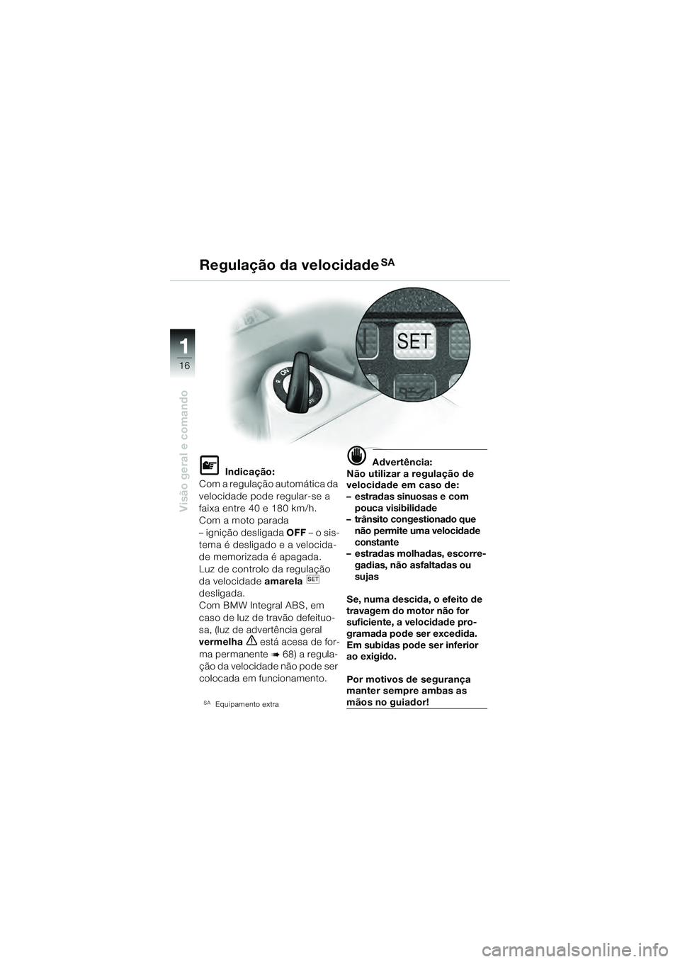 BMW MOTORRAD K 1200 GT 2004  Manual do condutor (in Portuguese) 16
Visão geral e comando
1
 Indicação:
Com a regulação automática da 
velocidade pode regular-se a 
faixa entre 40 e 180 km/h.
Com a moto parada 
– ignição desligada  OFF – o sis-
tema é