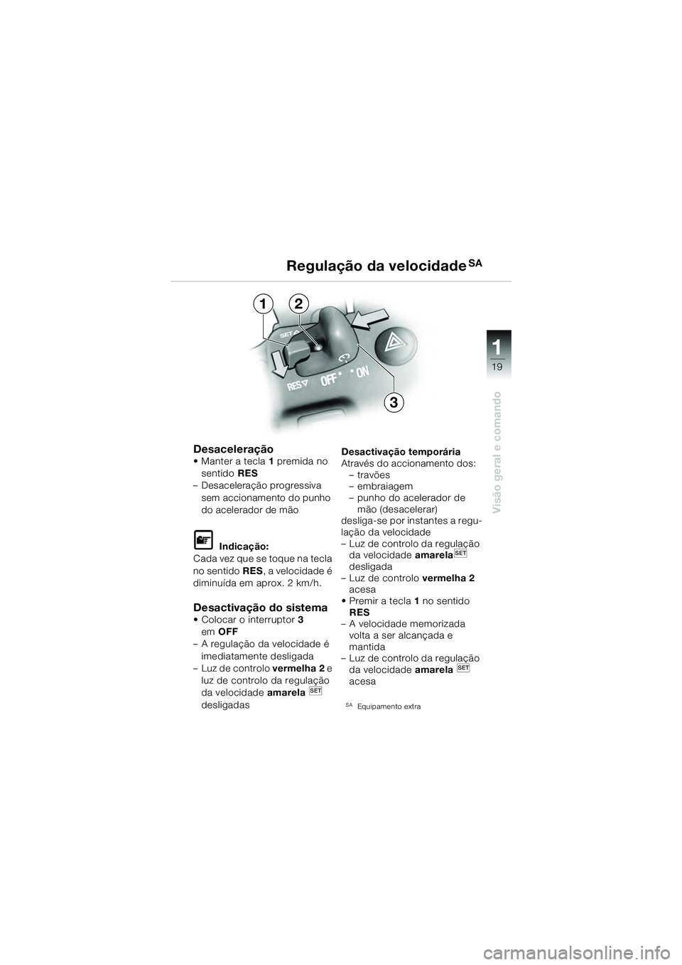 BMW MOTORRAD K 1200 GT 2004  Manual do condutor (in Portuguese) 19
Visão geral e comando
1
Desaceleração• Manter a tecla1 premida no 
sentido RES  
– Desaceleração progressiva 
sem accionamento do punho 
do acelerador de mão
 Indicação:
Cada vez que s