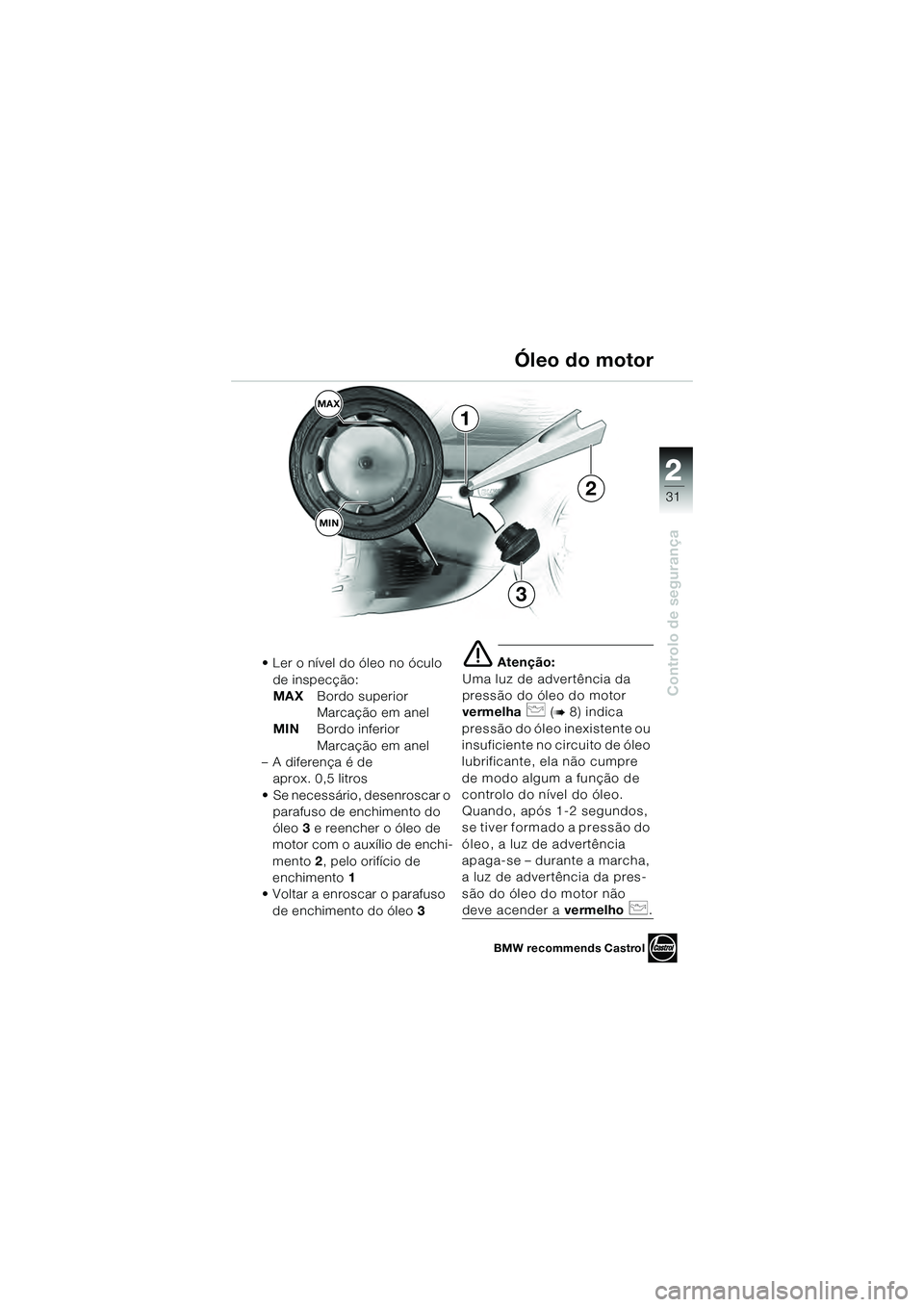 BMW MOTORRAD K 1200 GT 2004  Manual do condutor (in Portuguese) 22
31
Controlo de segurança
2
• Ler o nível do óleo no óculo de inspecção:
MAX Bordo superior 
Marcação em anel
MIN Bordo inferior 
Marcação em anel
– A diferença é de  aprox. 0,5 litr
