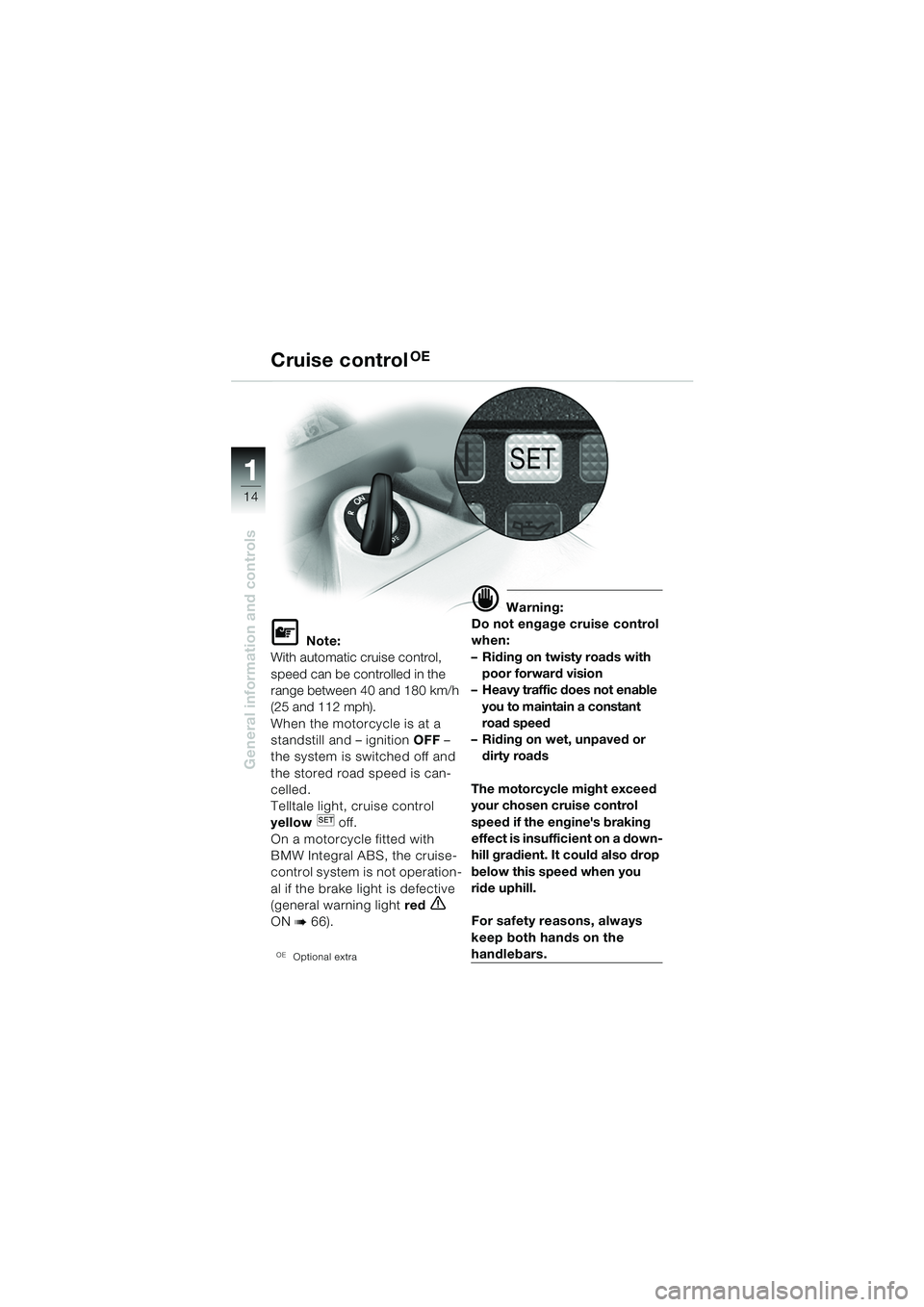 BMW MOTORRAD K 1200 GT 2002 Riders Manual (in English) 14
General information and controls
1
Cruise controlOE
L Note:
With automatic cruise control,
speed can be controlled in the
range between 40 and 180 km/h
(25 and 112 mph).
When the motorcycle is a BMW MOTORRAD K 1200 GT 2002 Riders Manual (in English) 14
General information and controls
1
Cruise controlOE
L Note:
With automatic cruise control,
speed can be controlled in the
range between 40 and 180 km/h
(25 and 112 mph).
When the motorcycle is a
