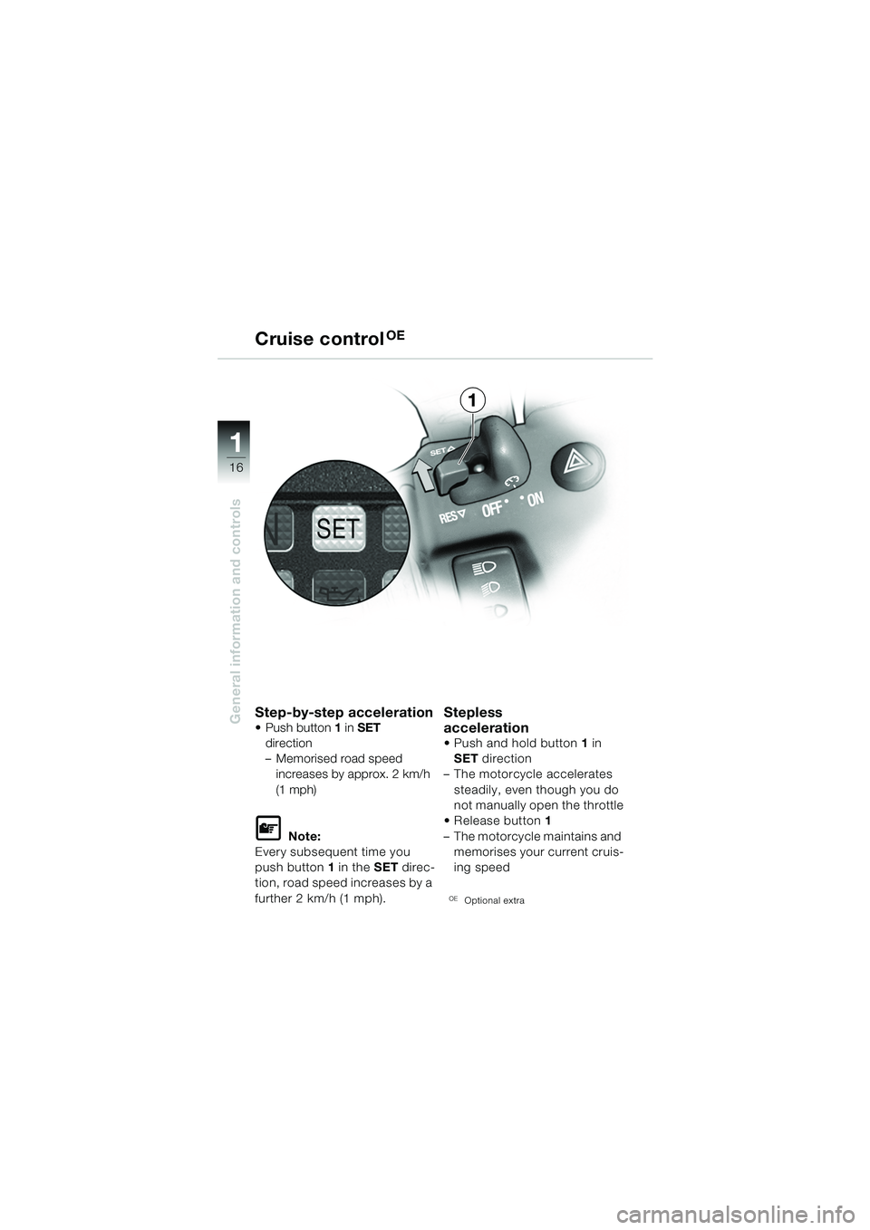 BMW MOTORRAD K 1200 GT 2002 Riders Manual (in English) 16
General information and controls
1
Step-by-step acceleration Push button1 in SET
direction
– Memorised road speed increases by approx. 2 km/h
(1 mph)
L Note:
Every subsequent time you
push BMW MOTORRAD K 1200 GT 2002 Riders Manual (in English) 16
General information and controls
1
Step-by-step acceleration Push button1 in SET
direction
– Memorised road speed increases by approx. 2 km/h
(1 mph)
L Note:
Every subsequent time you
push