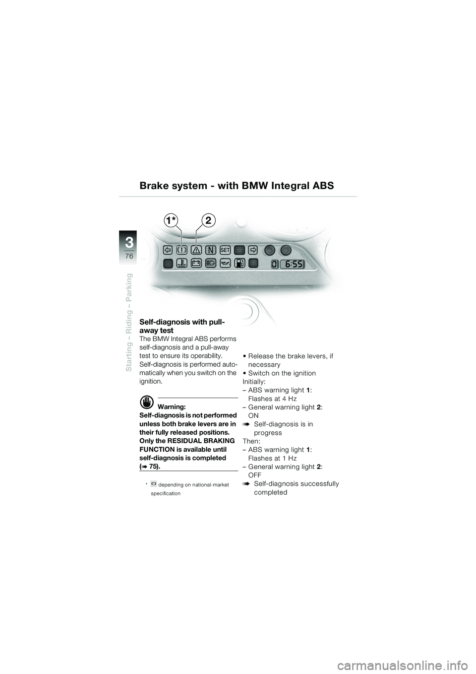 BMW MOTORRAD K 1200 GT 2002 Riders Manual (in English) 76
Starting – Riding – Parking
3
Self-diagnosis with pull-
away test
The BMW Integral ABS performs
self-diagnosis and a pull-away
test to ensure its operability.
Self-diagnosis is performed auto BMW MOTORRAD K 1200 GT 2002 Riders Manual (in English) 76
Starting – Riding – Parking
3
Self-diagnosis with pull-
away test
The BMW Integral ABS performs
self-diagnosis and a pull-away
test to ensure its operability.
Self-diagnosis is performed auto