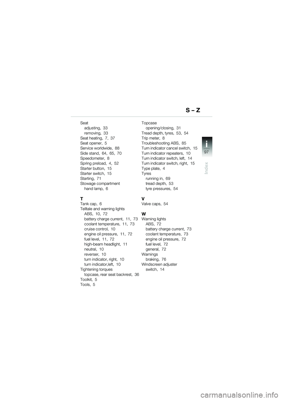 BMW MOTORRAD K 1200 LT 2002  Riders Manual (in English) 97
Index
i
Seat
adjusting,  33
removing,  33
Seat heating,  7,  37
Seat opener,  5
Service worldwide,  88
Side stand,  64,  65,  70
Speedometer,  8
Spring preload,  4,  52
Starter button,  15
Starter 