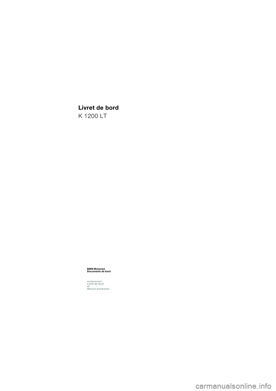 BMW MOTORRAD K 1200 LT 2002 Livret de bord (in French) 1
Livret de bord
K 1200 LT
BMW Motorrad
Documents de bord
comprenant :
Livret de bord
et
Manuel dentretienBMW Motorrad
Documents de bord
comprenant :
Livret de bord
et
Manuel dentretienB BMW MOTORRAD K 1200 LT 2002 Livret de bord (in French) 1
Livret de bord
K 1200 LT
BMW Motorrad
Documents de bord
comprenant :
Livret de bord
et
Manuel dentretienBMW Motorrad
Documents de bord
comprenant :
Livret de bord
et
Manuel dentretienB