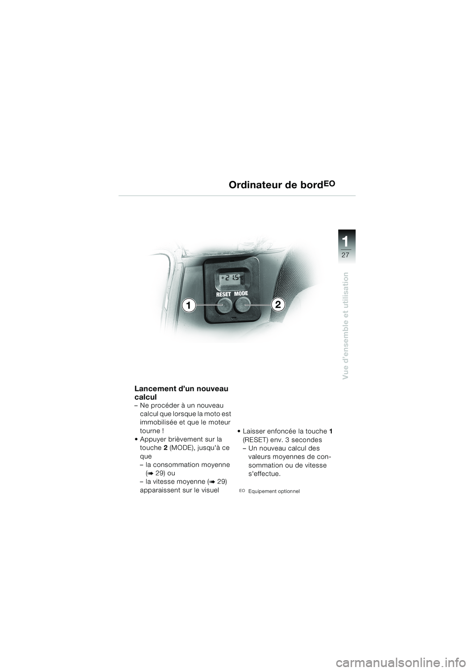 BMW MOTORRAD K 1200 LT 2002  Livret de bord (in French) 27
Vue d’ensemble et utilisation
1
Ordinateur de bordEO
Lancement d’un nouveau 
calcul
–Ne procéder à un nouveau 
calcul que lorsque la moto est 
immobilisée et que le moteur 
tourne !
Appuy