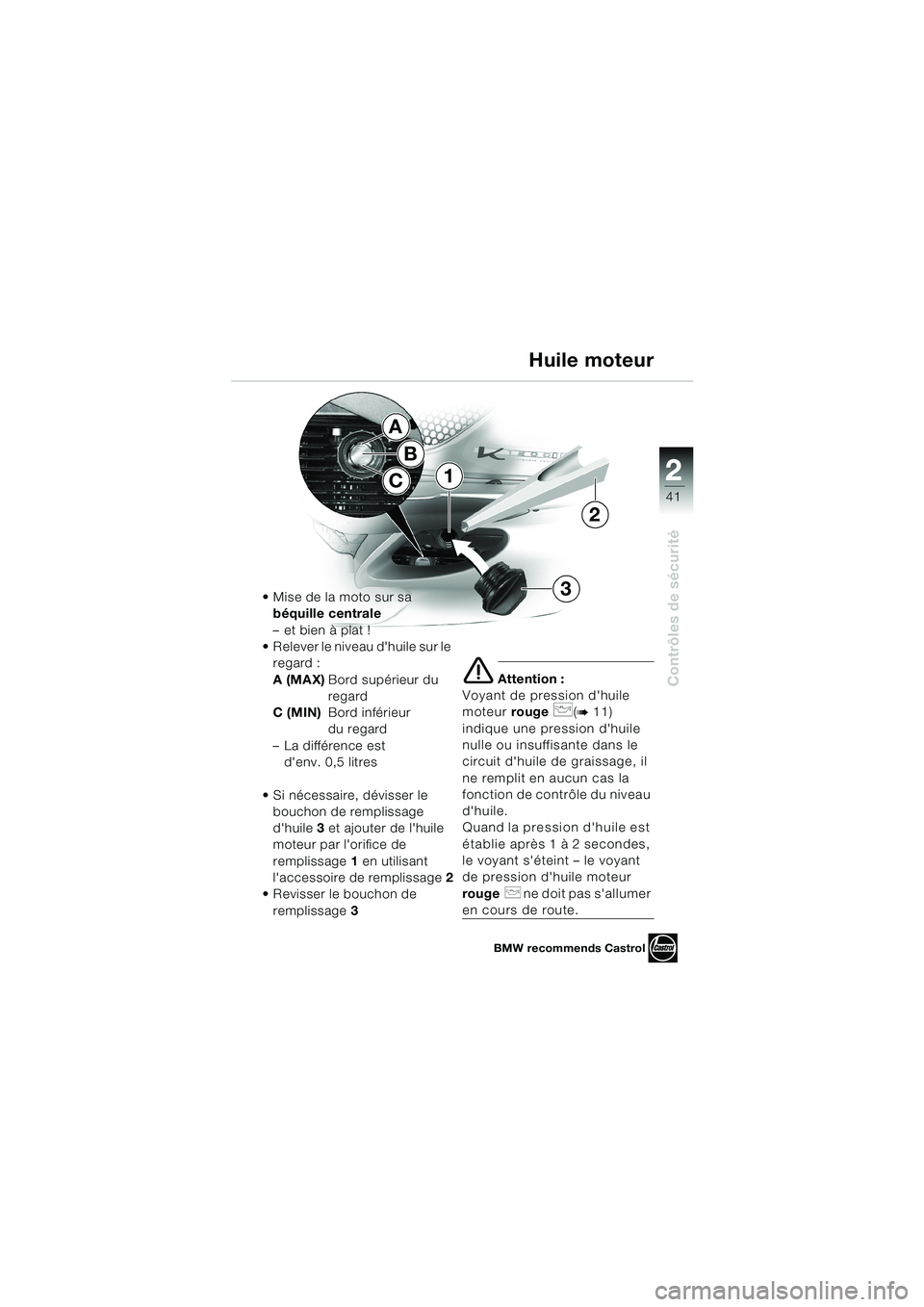 BMW MOTORRAD K 1200 LT 2002 Livret de bord (in French) 2 2
41
Contrôles de sécurité
Huile moteur
Mise de la moto sur sa
béquille centrale
–et bien à plat !
Relever le niveau dhuile sur le
regard :
A (MAX)Bord supérieur du
regard
C (MIN)Bord i BMW MOTORRAD K 1200 LT 2002 Livret de bord (in French) 2 2
41
Contrôles de sécurité
Huile moteur
Mise de la moto sur sa
béquille centrale
–et bien à plat !
Relever le niveau dhuile sur le
regard :
A (MAX)Bord supérieur du
regard
C (MIN)Bord i