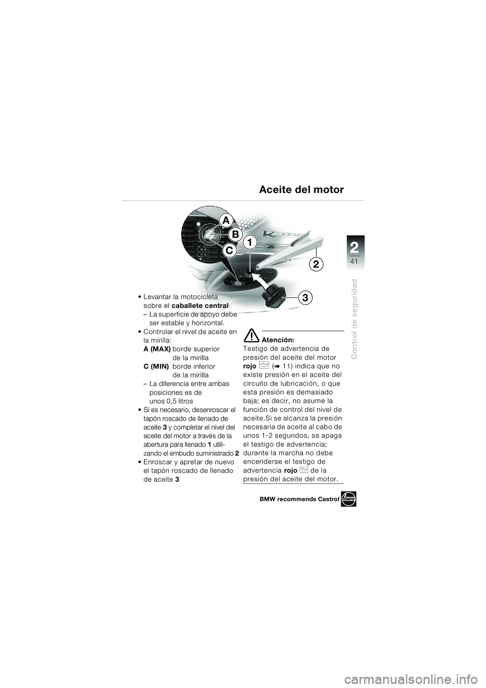 BMW MOTORRAD K 1200 LT 2002 Manual de instrucciones (in Spanish) 2 2
41
Control de seguridad
1
2
3
B
C
AAceite del motor
Levantar la motocicleta
sobre el caballete central
–La superficie de apoyo debe
ser estable y horizontal.
Controlar el nivel de aceite en BMW MOTORRAD K 1200 LT 2002 Manual de instrucciones (in Spanish) 2 2
41
Control de seguridad
1
2
3
B
C
AAceite del motor
Levantar la motocicleta
sobre el caballete central
–La superficie de apoyo debe
ser estable y horizontal.
Controlar el nivel de aceite en