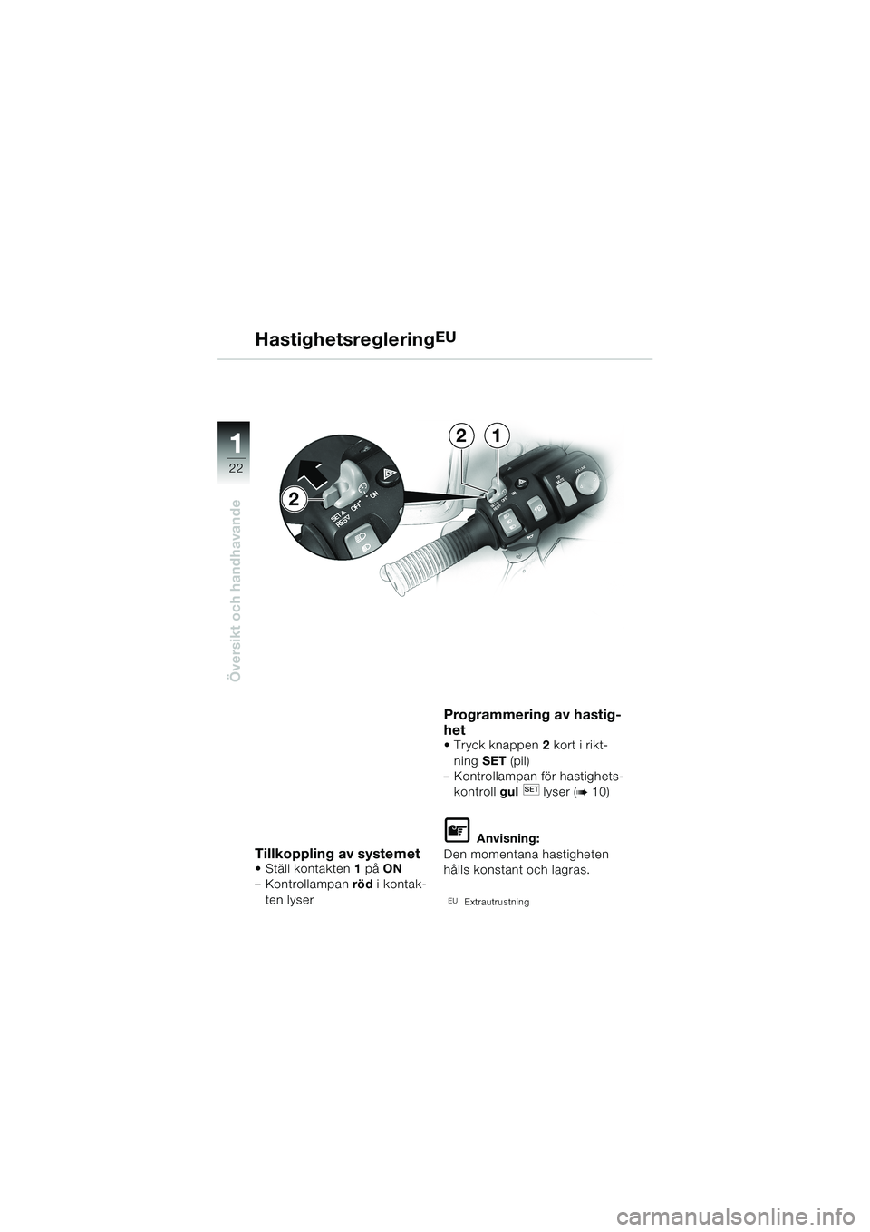 BMW MOTORRAD K 1200 LT 2002  Instruktionsbok (in Swedish) 22
Översikt och handhavande
1
HastighetsregleringEU
Tillkoppling av systemetStäll kontakten1 på ON 
–Kontrollampan röd i kontak-
ten lyser
Programmering av hastig-
het 
Tryck knappen2 kort i r